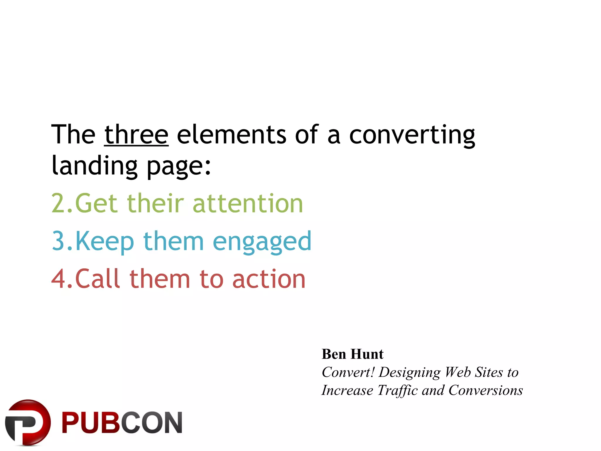 The  three  elements of a converting landing page: Get their attention Keep them engaged Call them to action Ben Hunt Convert! Designing Web Sites to Increase Traffic and Conversions 