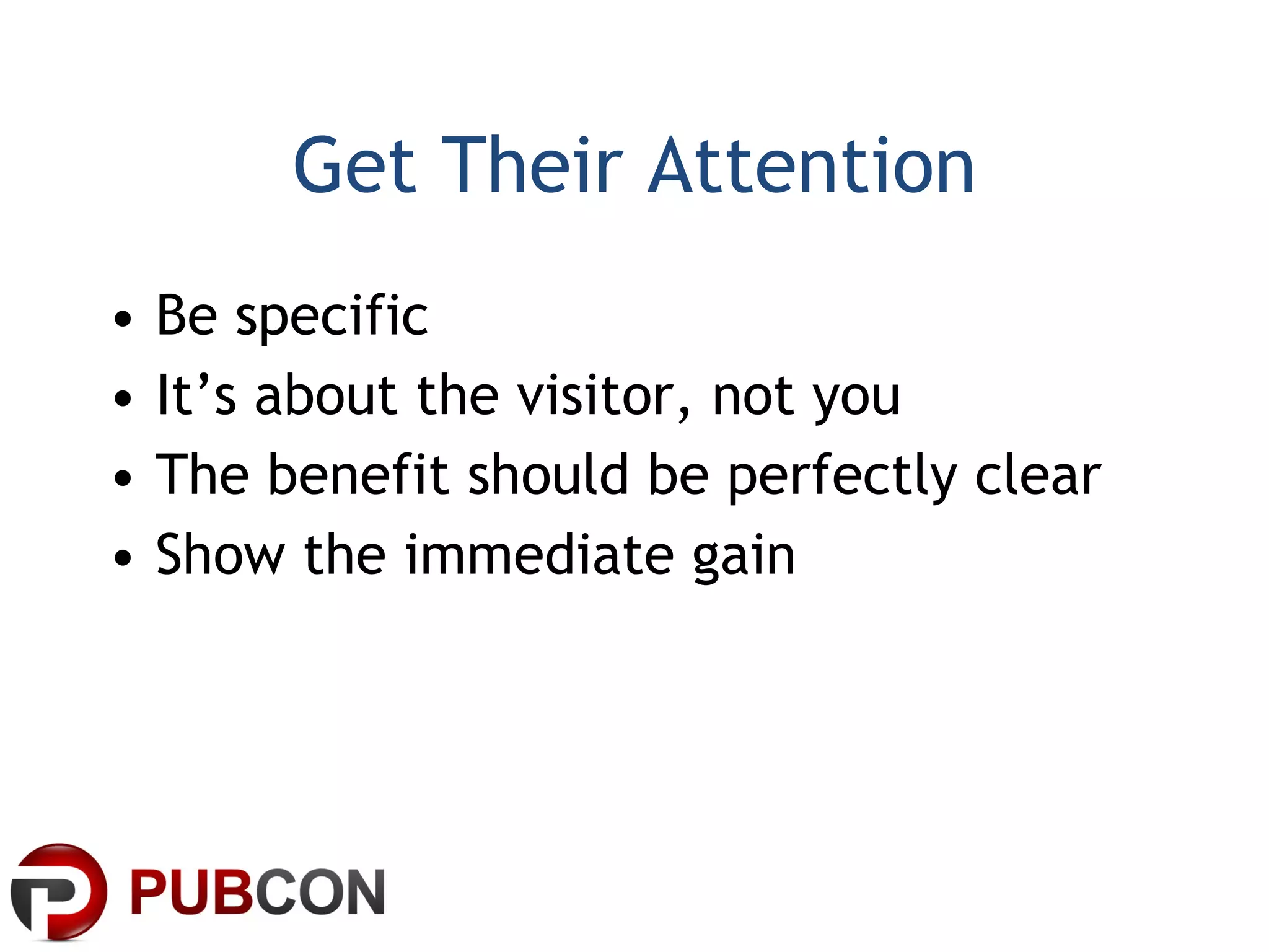 Get Their Attention Be specific It’s about the visitor, not you The benefit should be perfectly clear Show the immediate gain 