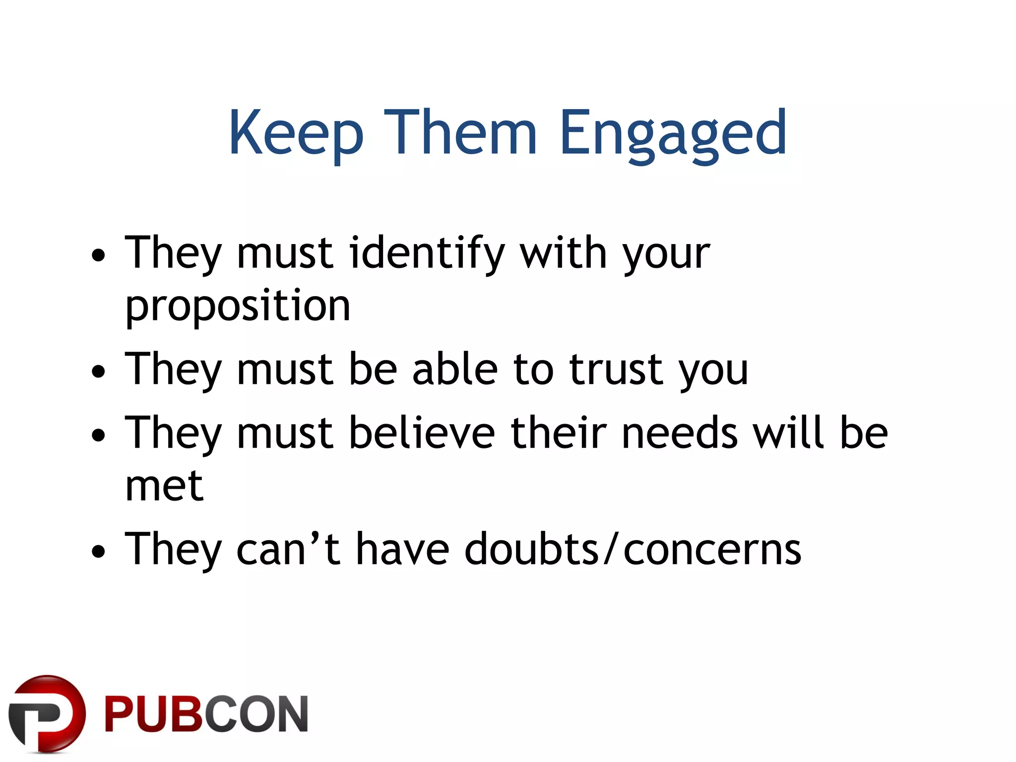 Keep Them Engaged They must identify with your proposition They must be able to trust you They must believe their needs will be met They can’t have doubts/concerns 