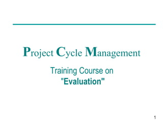 P roject  C ycle  M anagement Training Course on  &quot; Evaluation&quot; 