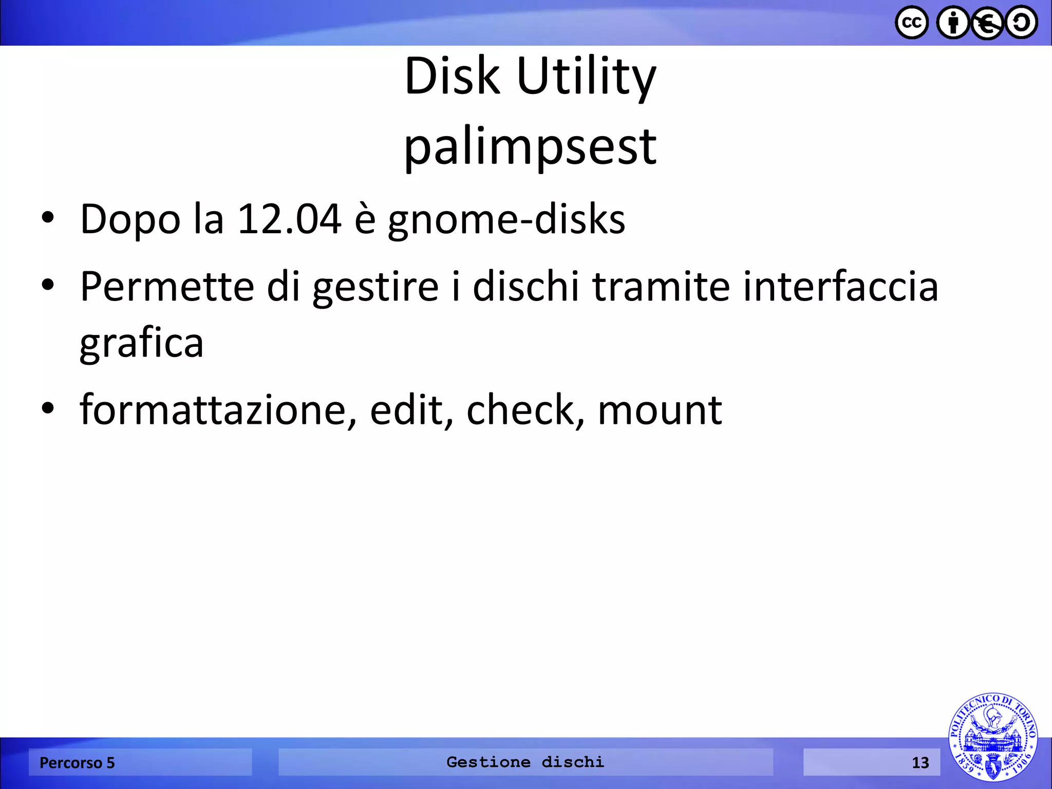 Disk Utility palimpsest 
•Dopo la 12.04 è gnome-disks 
•Permette di gestire i dischi tramite interfaccia grafica 
•formattazione, edit, check, mount 
Percorso 5 
Gestione dischi 
13  