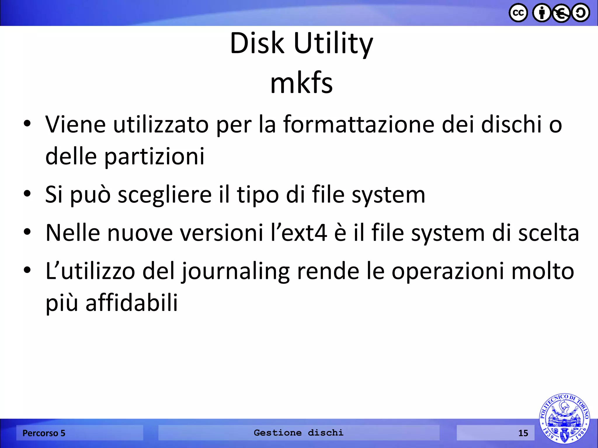 Disk Utility mkfs 
•Viene utilizzato per la formattazione dei dischi o delle partizioni 
•Si può scegliere il tipo di file system 
•Nelle nuove versioni l’ext4 è il file system di scelta 
•L’utilizzo del journaling rende le operazioni molto più affidabili 
Percorso 5 
Gestione dischi 
15  