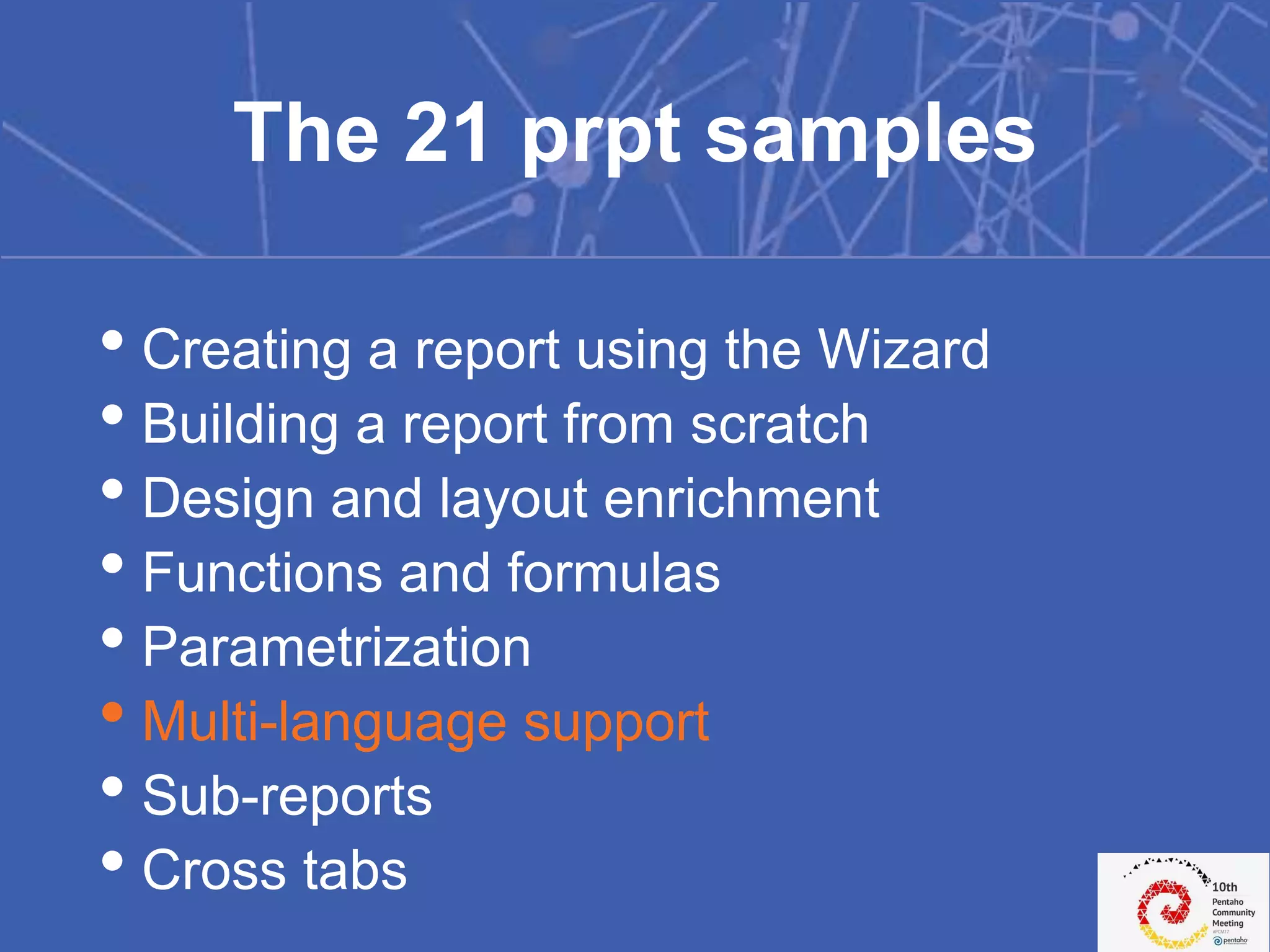 • Creating a report using the Wizard
• Building a report from scratch
• Design and layout enrichment
• Functions and formulas
• Parametrization
• Multi-language support
• Sub-reports
• Cross tabs
The 21 prpt samples
 