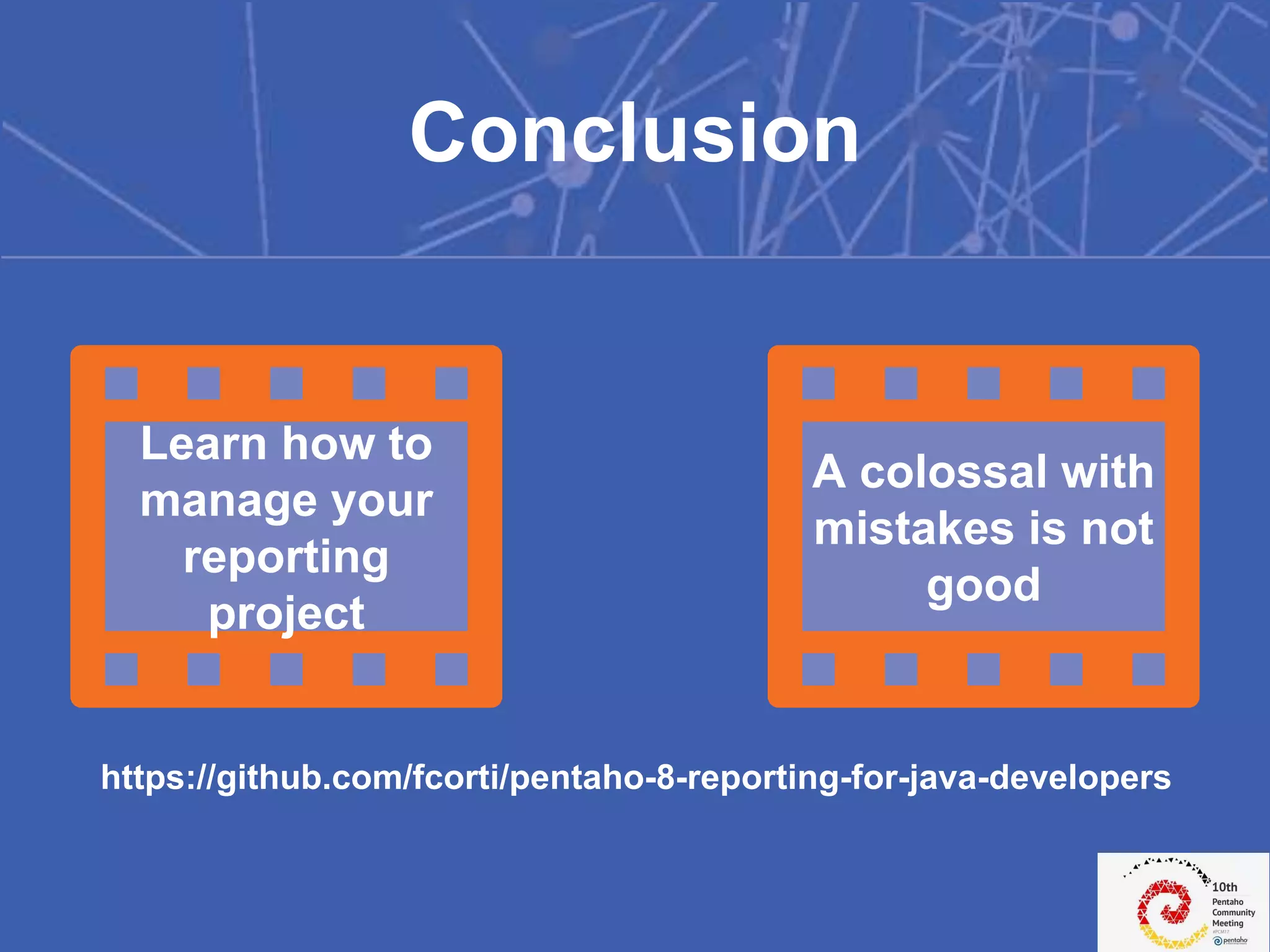 Conclusion
A colossal with
mistakes is not
good
Learn how to
manage your
reporting
project
https://github.com/fcorti/pentaho-8-reporting-for-java-developers
 