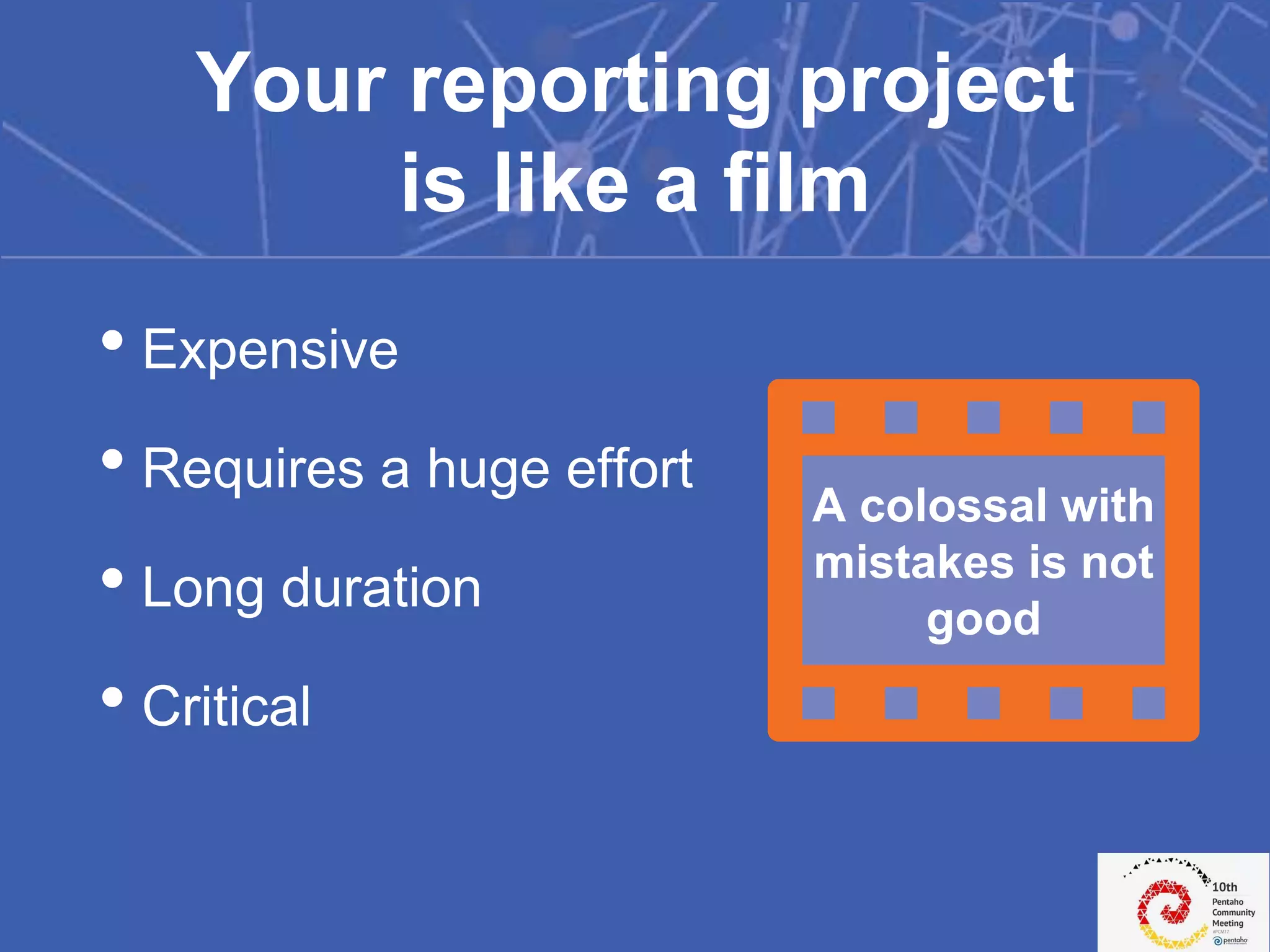 • Expensive
• Requires a huge effort
• Long duration
• Critical
Your reporting project
is like a film
A colossal with
mistakes is not
good
 