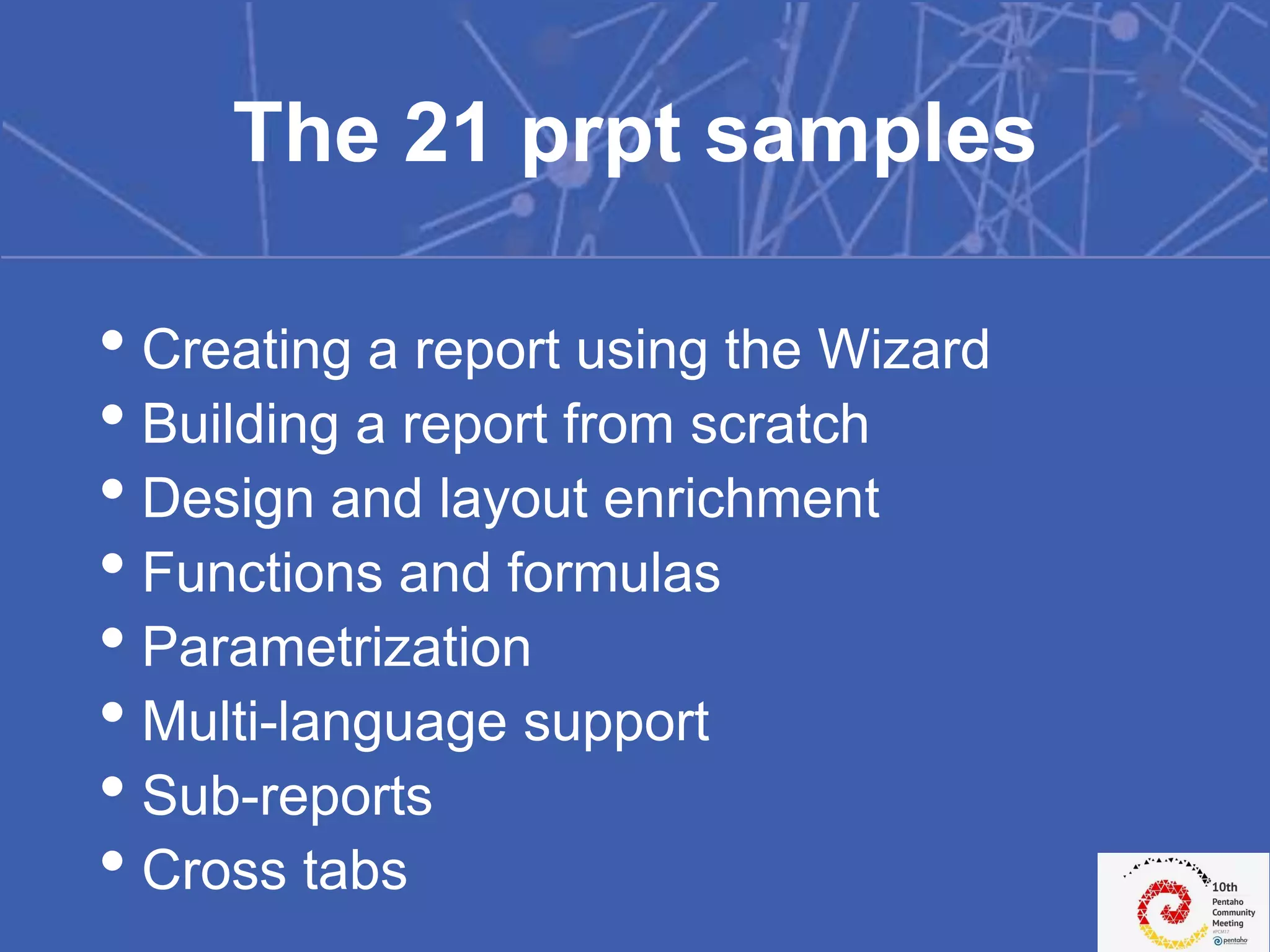 • Creating a report using the Wizard
• Building a report from scratch
• Design and layout enrichment
• Functions and formulas
• Parametrization
• Multi-language support
• Sub-reports
• Cross tabs
The 21 prpt samples
 