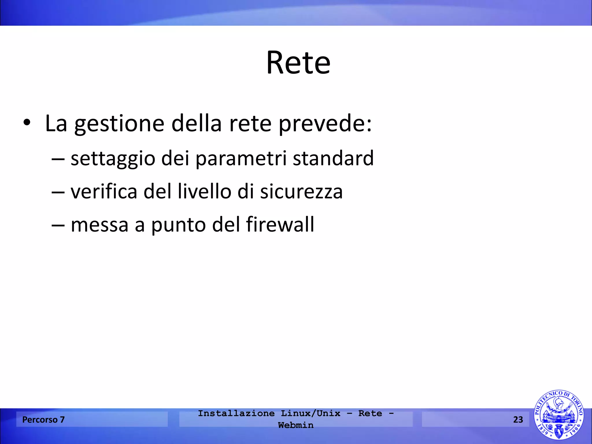 Rete 
•La gestione della rete prevede: 
–settaggio dei parametri standard 
–verifica del livello di sicurezza 
–messa a punto del firewall 
Percorso 7 
Installazione Linux/Unix – Rete - Webmin 
23  