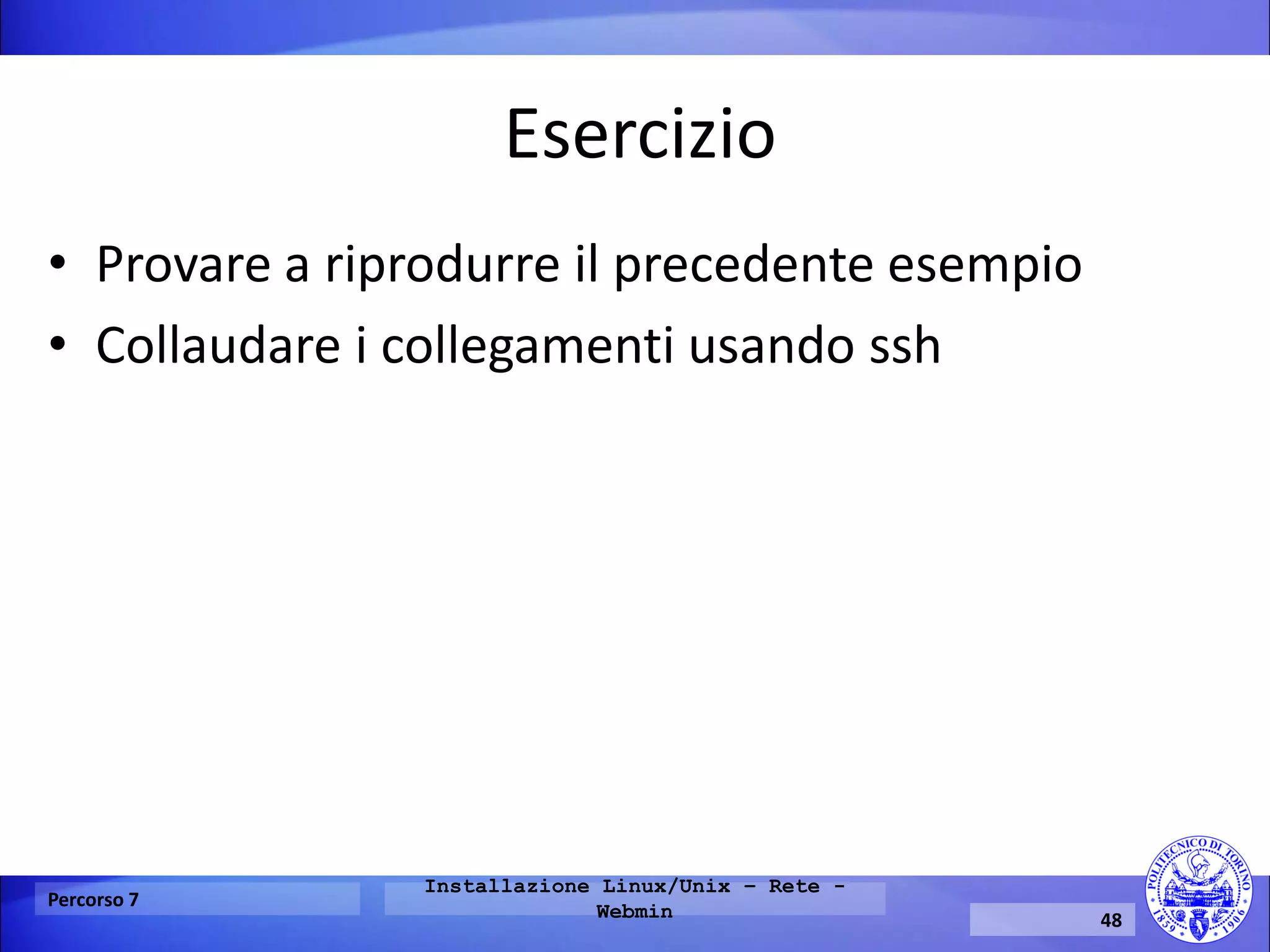 Esercizio 
•Provare a riprodurre il precedente esempio 
•Collaudare i collegamenti usando ssh 
Percorso 7 
Installazione Linux/Unix – Rete - Webmin 
48  