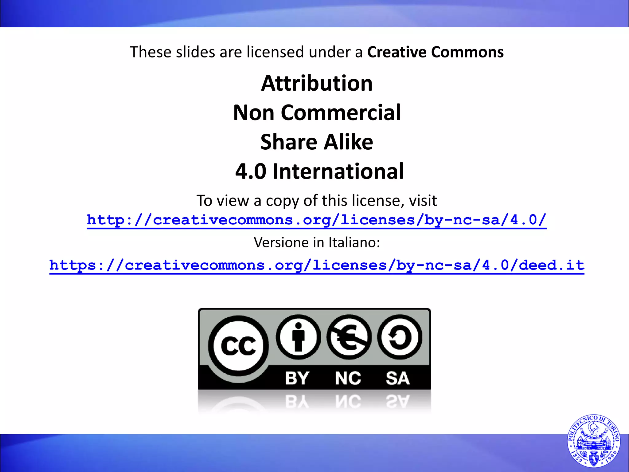 These slides are licensed under a Creative Commons 
Attribution Non Commercial Share Alike 4.0 International 
To view a copy of this license, visit http://creativecommons.org/licenses/by-nc-sa/4.0/ 
Versione in Italiano: 
https://creativecommons.org/licenses/by-nc-sa/4.0/deed.it 
