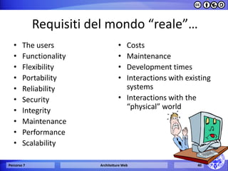 Requisiti del mondo “reale”… 
•The users 
•Functionality 
•Flexibility 
•Portability 
•Reliability 
•Security 
•Integrity 
•Maintenance 
•Performance 
•Scalability 
•Costs 
•Maintenance 
•Development times 
•Interactions with existing systems 
•Interactions with the “physical” world 
Percorso 7 
Architetture Web 
40  