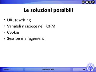 Le soluzioni possibili 
•URL rewriting 
•Variabili nascoste nei FORM 
•Cookie 
•Session management 
Percorso 7 
Architetture Web 
44  