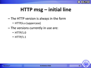 HTTP msg – initial line 
–The HTTP version is always in the form 
•HTTP/x.x (uppercase) 
–The versions currently in use are: 
•HTTP/1.0 
•HTTP/1.1 
Percorso 7 
Architetture Web 
61  