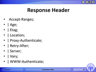 Response Header 
• Accept-Ranges; 
•| Age; 
•| Etag; 
•| Location; 
•| Proxy-Authenticate; 
•| Retry-After; 
•| Server; 
•| Vary; 
•| WWW-Authenticate; 
Percorso 7 
Architetture Web 
67  