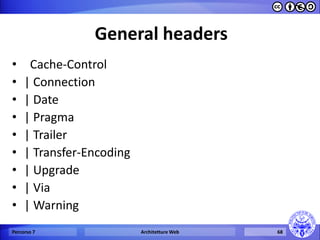 General headers 
• Cache-Control 
•| Connection 
•| Date 
•| Pragma 
•| Trailer 
•| Transfer-Encoding 
•| Upgrade 
•| Via 
•| Warning 
Percorso 7 
Architetture Web 
68  
