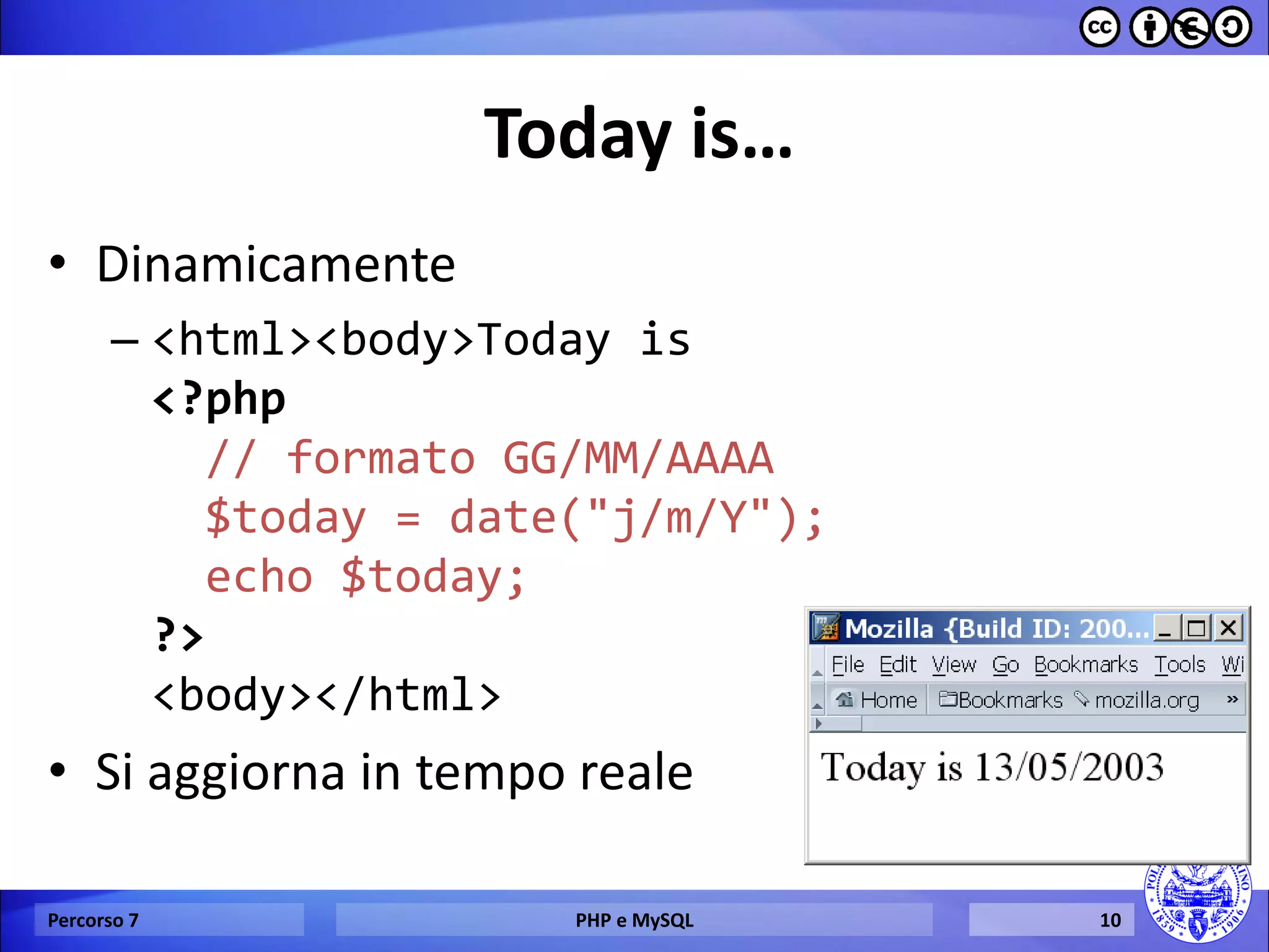 Today is… 
•Dinamicamente 
–<html><body>Today is <?php // formato GG/MM/AAAA $today = date("j/m/Y"); echo $today; ?> <body></html> 
•Si aggiorna in tempo reale 
Percorso 7 
PHP e MySQL 
10  