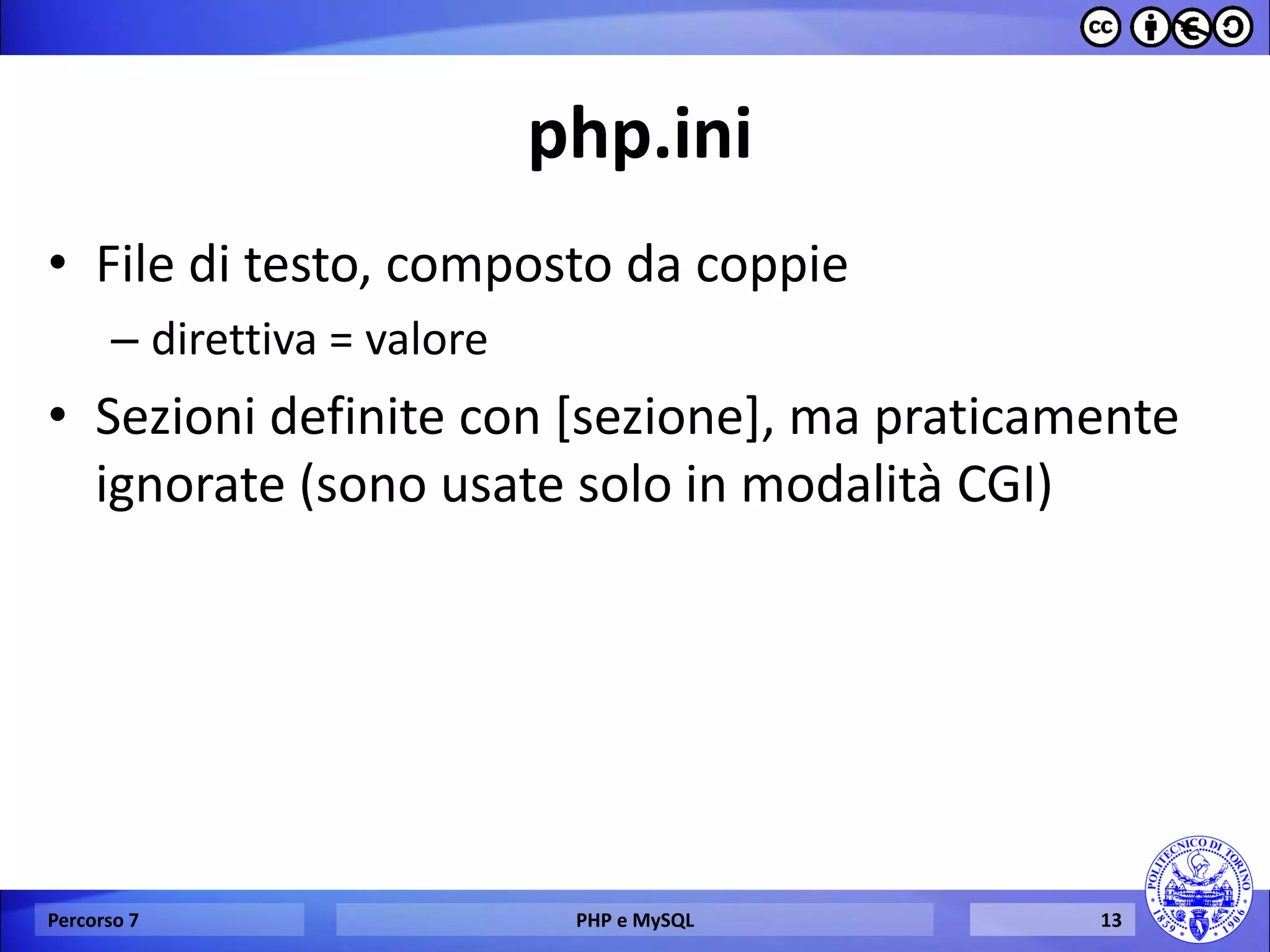 php.ini 
•File di testo, composto da coppie 
–direttiva = valore 
•Sezioni definite con [sezione], ma praticamente ignorate (sono usate solo in modalità CGI) 
Percorso 7 
PHP e MySQL 
13  