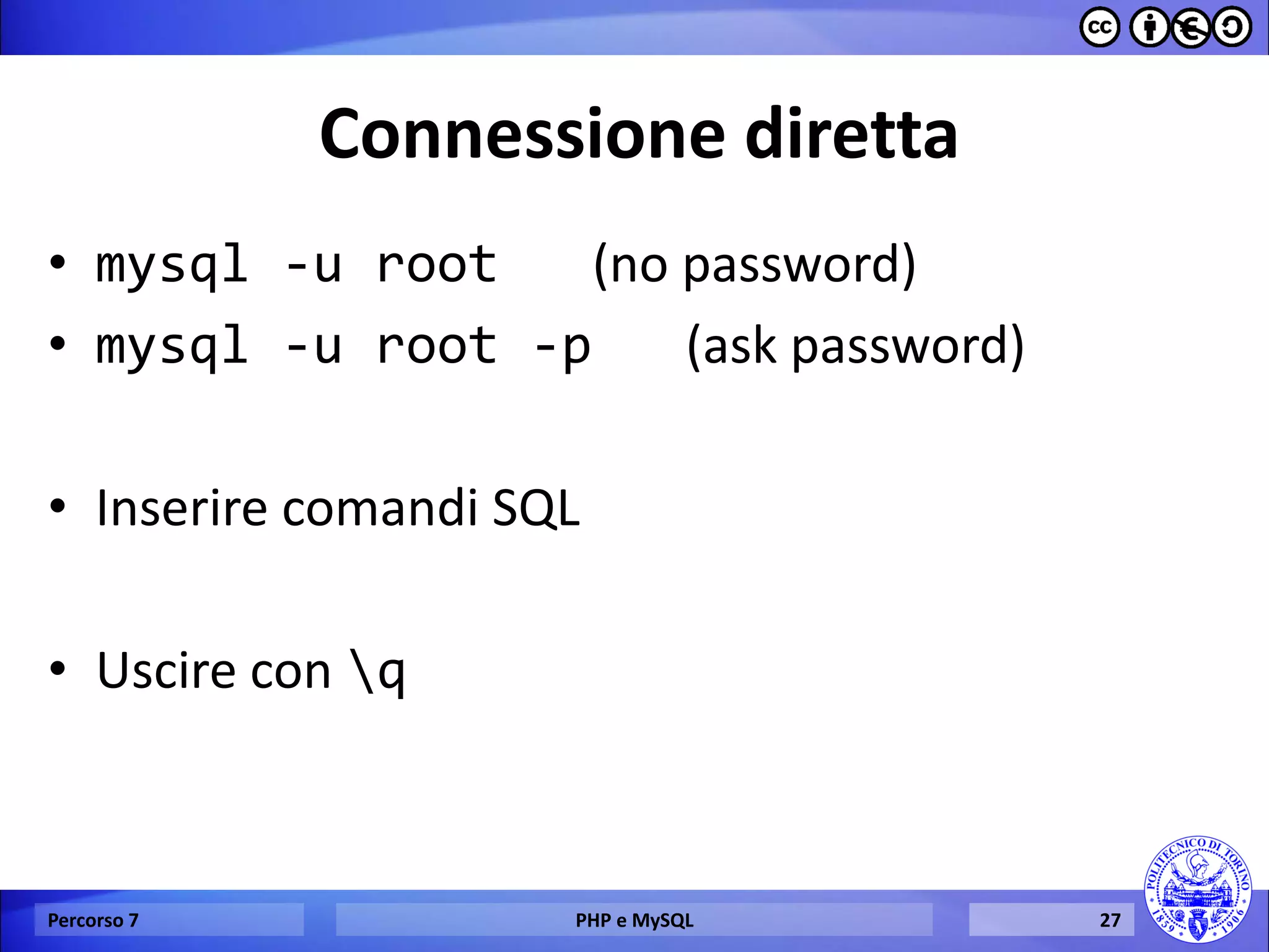 Connessione diretta 
•mysql -u root (no password) 
•mysql -u root -p (ask password) 
•Inserire comandi SQL 
•Uscire con q 
Percorso 7 
PHP e MySQL 
27  