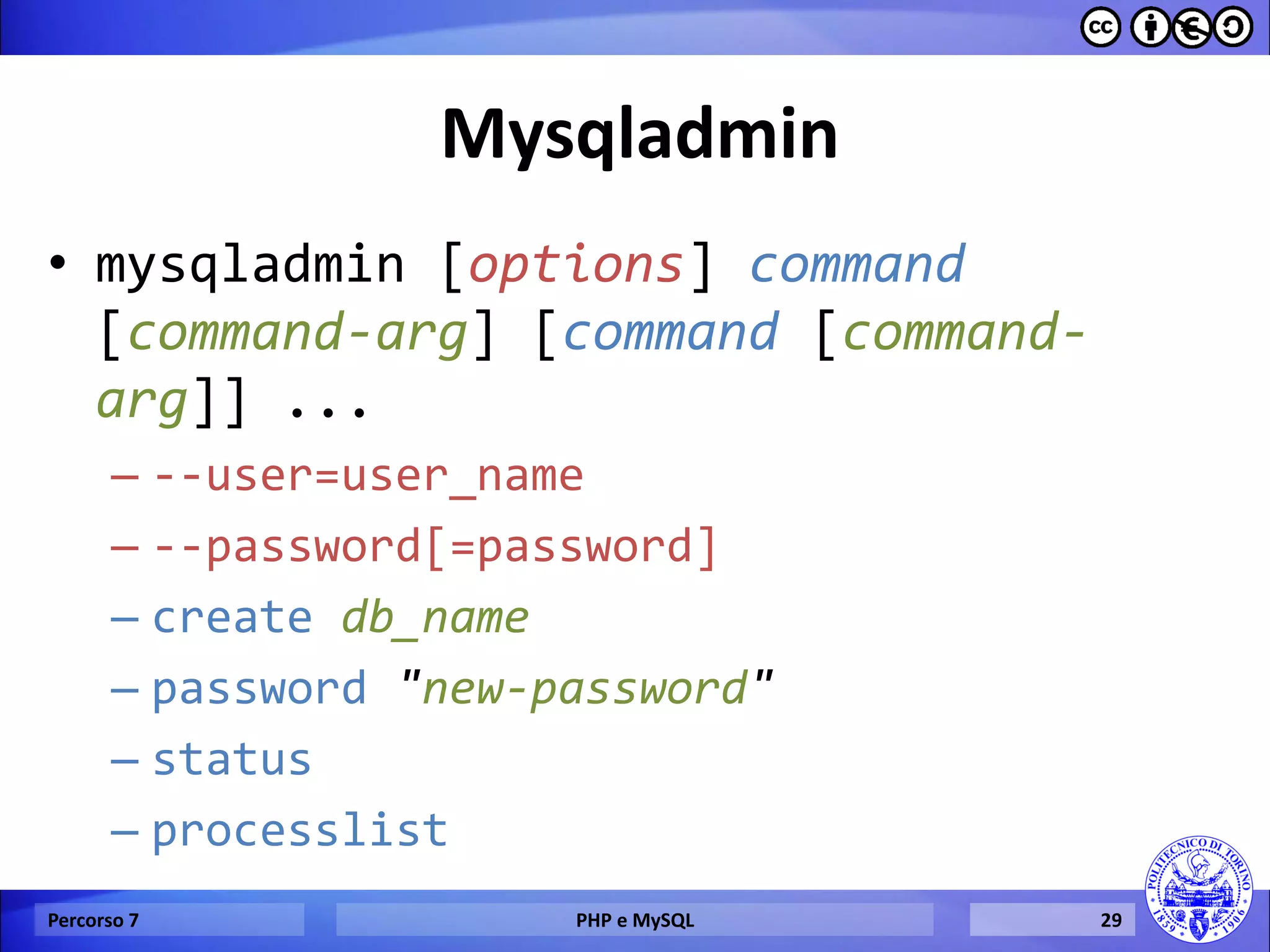 Mysqladmin 
•mysqladmin [options] command [command-arg] [command [command- arg]] ... 
–--user=user_name 
–--password[=password] 
–create db_name 
–password "new-password" 
–status 
–processlist 
Percorso 7 
PHP e MySQL 
29  