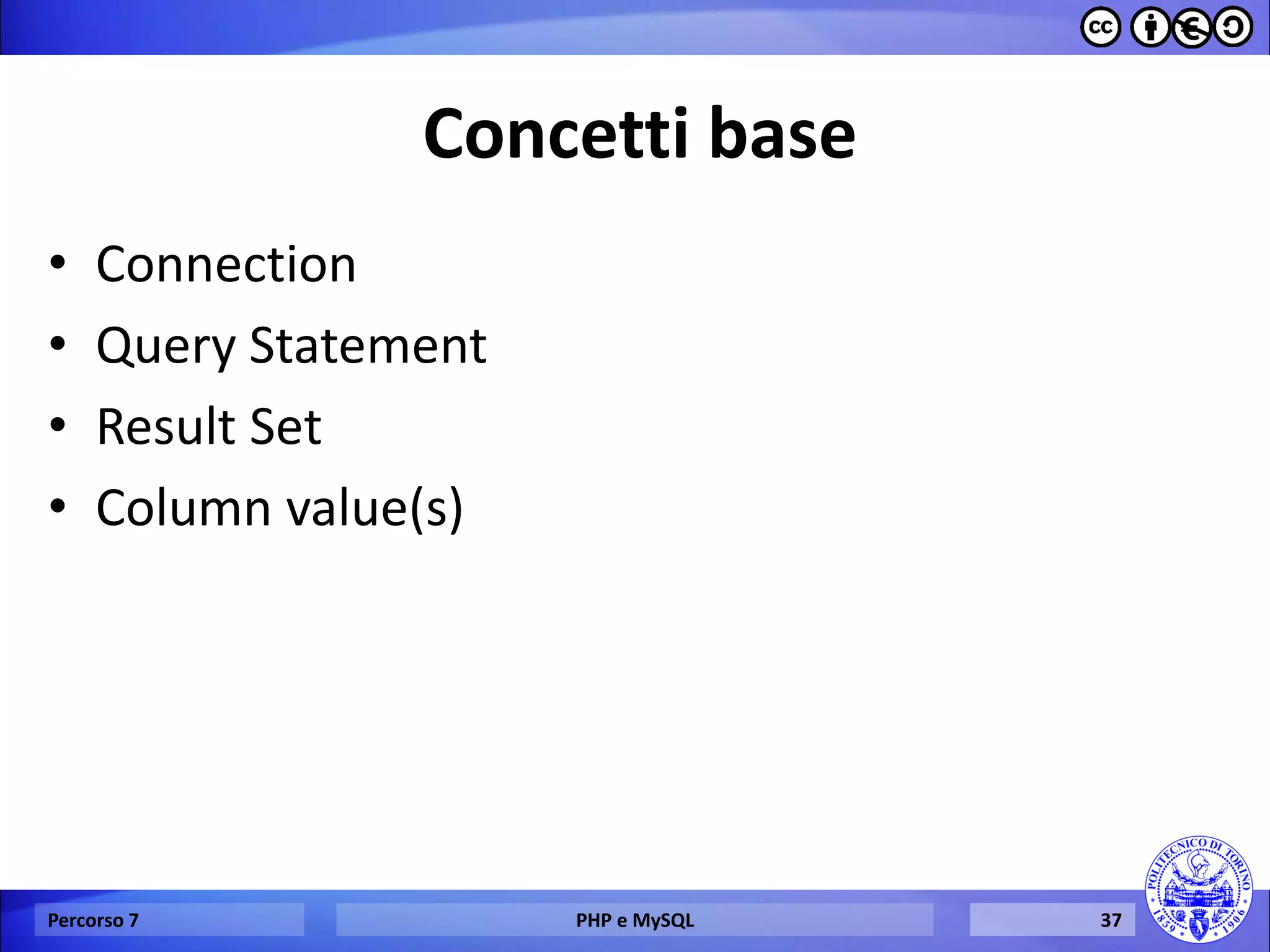 Concetti base 
•Connection 
•Query Statement 
•Result Set 
•Column value(s) 
Percorso 7 
PHP e MySQL 
37  