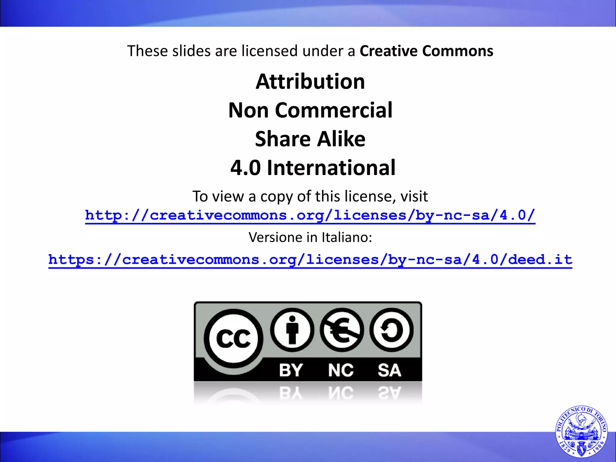These slides are licensed under a Creative Commons 
Attribution Non Commercial Share Alike 4.0 International 
To view a copy of this license, visit http://creativecommons.org/licenses/by-nc-sa/4.0/ 
Versione in Italiano: 
https://creativecommons.org/licenses/by-nc-sa/4.0/deed.it 
