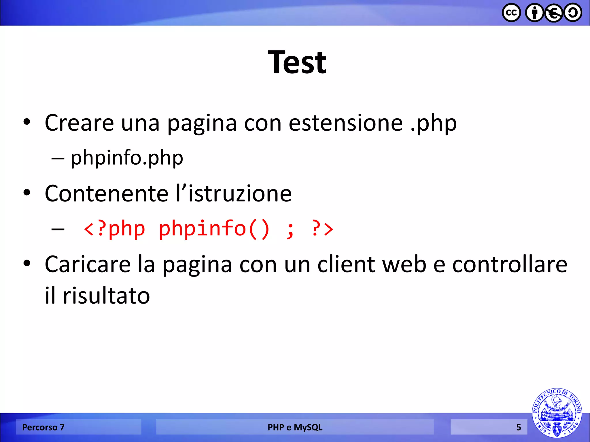 Test 
•Creare una pagina con estensione .php 
–phpinfo.php 
•Contenente l’istruzione 
– <?php phpinfo() ; ?> 
•Caricare la pagina con un client web e controllare il risultato 
Percorso 7 
PHP e MySQL 
5  