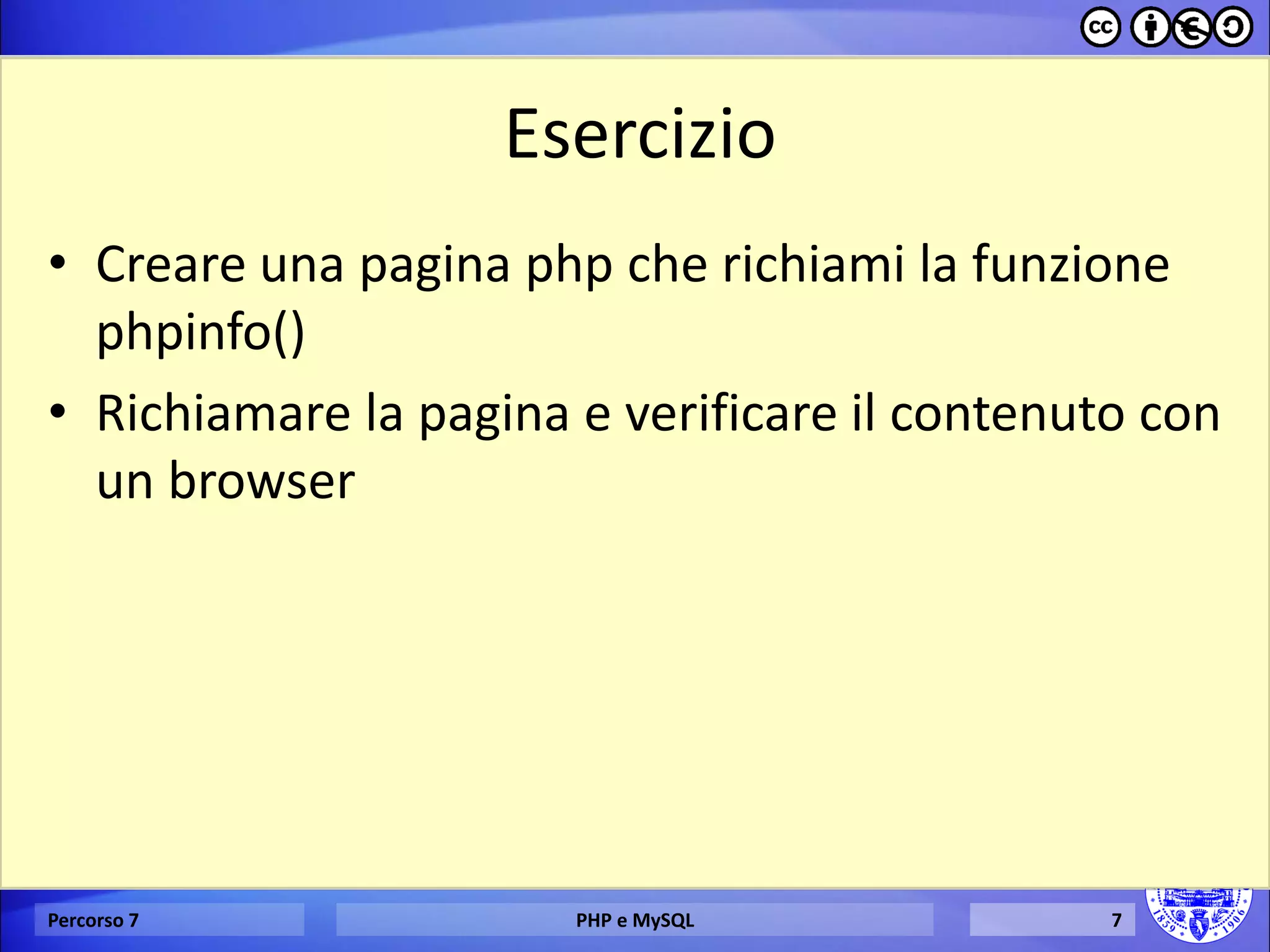 Esercizio 
•Creare una pagina php che richiami la funzione phpinfo() 
•Richiamare la pagina e verificare il contenuto con un browser 
Percorso 7 
PHP e MySQL 
7  