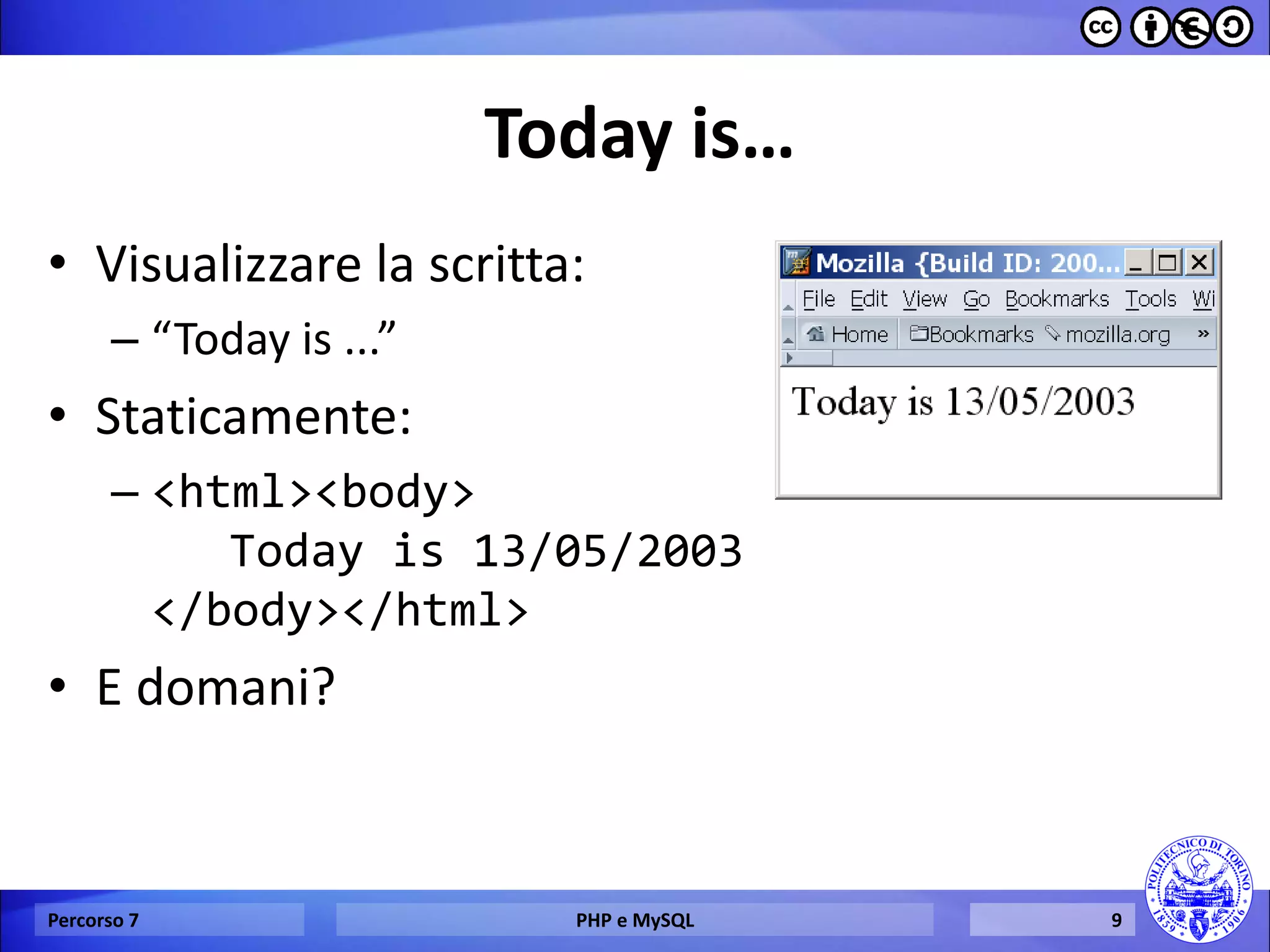 Today is… 
•Visualizzare la scritta: 
–“Today is ...” 
•Staticamente: 
–<html><body> Today is 13/05/2003 </body></html> 
•E domani? 
Percorso 7 
PHP e MySQL 
9  