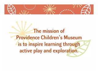 The mission of
Providence Children’s Museum
 is to inspire learning through
  active play and exploration.
 