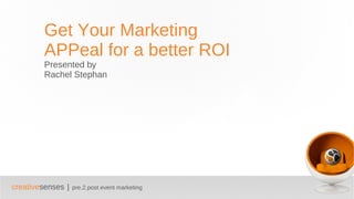 Get Your Marketing APPeal for a better ROI Presented by Rachel Stephan 