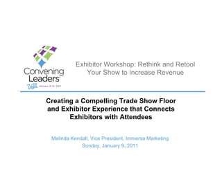Exhibitor Workshop: Rethink and Retool
              Your Show to Increase Revenue



Creating a Compelling Trade Show Floor
and Exhibitor Experience that Connects
       Exhibitors with Attendees


 Melinda Kendall, Vice President, Immersa Marketing
             Sunday, January 9, 2011
 