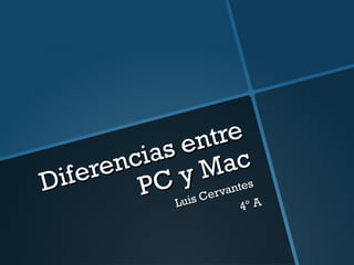 Diferencias entre 
PC y Mac 
Luis Cervantes 
4º A 
 