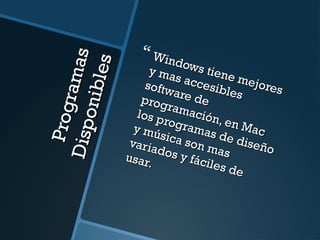 Programas 
Disponibles 
 Windows tiene mejores 
y mas accesibles 
software de 
programación, en Mac 
los programas de diseño 
y música son mas 
variados y fáciles de 
usar. 
 