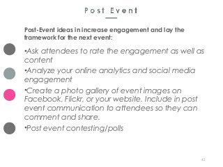 42
Post-Event ideas in increase engagement and lay the
framework for the next event:
•Ask attendees to rate the engagement...