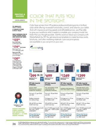 Printing 
     iMaging                            Color that Puts You
    Color laserjeTs
                                        in the sPotliGht.
                                        Color laser printers from hP produce professional-looking prints in brilliant
suPPlies                                color while offering increased functionality, control, and value for your dollar.
#1 brand in toner
is the #1 value.                        And with impressive printing speeds and affordable prices, you’ll be able
                                        to give your workforce what it needs to complete your company’s to-do lists
Print Cartridges for hP
Color laserJet CP2025
                                        faster than you thought possible. Get the word out about your company with
and CM2320 MfP series                   MarketSplash by HP. You get easy-to-use templates to create business cards,
$
 12299                                  brochures, and other marketing materials. Low-cost print options
Black Pn:CC530a                         are available or you can print on your own.
3,500-page yieldl

$
 17499         Pn:CC530ad
Black Dual Pack
2 x 3,500-page yieldl
save up to 10%
with these two black
print cartridges.

$
 12099
Cyan Pn:CC531a
2,800-page yieldl
Yellow Pn:CC532a
2,800-page yieldl
Magenta Pn:CC533a
2,800-page yieldl



                                       now
                                       $
                                          399                                   $
                                                                                   699                                   $
                                                                                                                            1349                                 $
                                                                                                                                                                    1399
                                                            was $499
                                                            save∆∆ $100

                                       lease for $9/mo.*                        lease for $16/mo.*                       lease for $32/mo.*                      lease for $33/mo.*
                                       Pn:Cb495a                                Pn:CC469a                                Pn:CC493a                               Pn:CC490a
                                                                     $50◊◊                                   $100◊◊                                  $200◊◊

                                       hP Color laserJet                        hP Color laserJet                        hP Color laserJet                       hP Color laserJet
                                       CP2025dn                                 CP3525n                                  enterprise CP4525n                      enterprise CP4025dn
                                       quiCkly PrinT                            FasT, neTworked Color                                                            neTwork-ready, auTo-
                                                                                                                         suPerior PerForManCe
                                       ProFessional-qualiTy                     laser PrinTer For                                                                duPlexing For eFFiCienT
                                                                                                                         wiTH HigH-iMPaCT Color
                                       MarkeTing MaTerials                      workgrouP PrinTing                                                               workgrouP PrinTing

                                       Print up to: 21 ppm black                Print up to: 30 ppm black                Print up to: 42 ppm black               Print up to: 35 ppm black
                                       and color                                and color                                and color                               and color

                                       duplexer (automatic                      First page out in 12 sec.               First page out in 10 sec.              First page out in 10 sec.
                                       two-sided printing)                      from ready modeb                         from ready modeb                        from ready modeb

                                       300 std/550 max sheets;                  350 std/850 max sheets;                  600 std/2,100 max sheets;               600 std/1,100 max sheets;
                                       2 std/3 max trays                        2 std/3 max trays                        2 std/5 max trays                       2 std/3 max trays

                                       up to 40,000 pages/month                 up to 75,000 pages/month                 up to 120,000 pages/month               up to 100,000 pages/month
PCMag’s readers’                       duty cycle;c 750 to                      duty cycle;c 1,500 to 5,000              duty cycle;c 2,500 to                   duty cycle;c 2,000 to
ChoiCe award                           2,000 rMPVd                              rMPVd                                    10,000 rMPVd                            7,500 rMPVd
for serviCe and
reliability — 17-tiMe                  hP Care Pack service                     hP Care Pack service                     hP Care Pack service                    hP Care Pack service
award winner.                          add $99 Pn:ul385e                        add $229 Pn:ul367e                       add $599 Pn:us186e                      add $399 Pn:ug825e
                                       3-yr nBd exchangee                       3-yr nBd onsitee                         3-yr nBd onsitee                        3-yr nBd onsitee



           For full list of legal disclaimers, please see insert, under Terms  Conditions. *For more information, please see insert. ∆∆. Instant savings available through HP Direct and participating

26         resellers. Offer valid March 1, 2010 through March 31, 2010. For details, visit www.hp.com/go/instantsavings. ◊◊. Offers available on select printing and imaging products and
           vary in amounts and timing. Additional restrictions apply. For qualifying products and terms and conditions, visit www.hp.com/go/TradeandSave20.
 