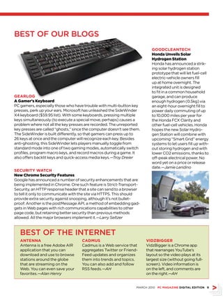 BEST of our BlogS
                                                                           GOODCLEANTECH
                                                                           Honda Unveils Solar
                                                                           Hydrogen Station
                                                                           Honda has announced a strik-
                                                                           ing solar hydrogen station
                                                                           prototype that will let fuel-cell
                                                                           electric-vehicle owners fill
                                                                           up at home overnight. The
                                                                           integrated unit is designed
                                                                           to fit in a common household
GEArLOG                                                                    garage, and can produce
A Gamer’s Keyboard                                                         enough hydrogen (0.5kg) via
PC gamers, especially those who have trouble with multi-button key         an eight-hour overnight fill to
presses, perk up your ears. Microsoft has unleashed the SideWinder         power daily commuting of up
X4 keyboard ($59.95 list). With some keyboards, pressing multiple          to 10,000 miles per year for
keys simultaneously (to execute a special move, perhaps) causes a          the Honda FCX Clarity and
problem where not all the key presses are recorded. The unreported         other fuel-cell vehicles. Honda
key presses are called “ghosts,” since the computer doesn’t see them.      hopes the new Solar Hydro-
The SideWinder is built differently, so that gamers can press up to        gen Station will combine with
26 keys at once and the computer will recognize each key. Besides          upcoming “Smart Grid” energy
anti-ghosting, this SideWinder lets players manually toggle from           systems to let users fill up with-
standard mode into one of two gaming modes, automatically switch           out storing hydrogen and with
profiles, program macro keys, and record macros during a game. It          lower CO2 emissions, thanks to
also offers backlit keys and quick-access media keys.—Troy Dreier          off-peak electrical power. No
                                                                           word yet on a price or release
                                                                           date.—Jamie Lendino
sECurITy WATCH
New Chrome Security Features
Google has announced a number of security enhancements that are
being implemented in Chrome. One such feature is Strict-Transport-
Security, an HTTP response header that a site can send to a browser
to tell it only to communicate with the site via HTTPS. This should
provide extra security against snooping, although it’s not bullet-
proof. Another is the postMessage API, a method of embedding gad-
gets in Web pages with rich communications capabilities to other
page code, but retaining better security than previous methods
allowed. All the major browsers implement it.—Larry Seltzer



   BEST of ThE InTErnET
   ANTENNA                           CADMus                             vIDZbIGGEr
   Antenna is a free Adobe AIR       Cadmus is a Web service that       VidzBigger is a Chrome app
   application that you can          aggregates Twitter or Friend-      that rearranges YouTube’s
   download and use to browse        Feed updates and organizes         layout so the video plays at its
   stations around the globe         them into trends and topics.       largest size (without going full-
   that are streaming on the         You can also add and follow        screen). Video information is
   Web. You can even save your       RSS feeds.—AH                      on the left, and comments are
   favorites.—Alan Henry                                                on the right.—AH


                                                                   MARCH 2010 PC MAGAZINE DIGITAL EDITION 
 