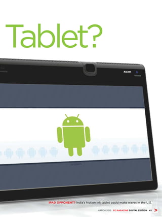 Tablet?



   IPAD OPPONENT? India’s Notion Ink tablet could make waves in the U.S.

                                   MARCH 2010 PC MAGAZINE DIGITAL EDITION 45
 