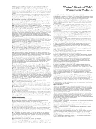 amd-based systems used b55. Power testing was done with EPa and non-EPa power
supplies. EPa Power testing results used. all new products were tested with genuine                                     Windows®. Life without WallsTM.
Windows® 7 Professional 32. Power  performance profiles: Pcmark05 and power
measurements were done with the “as shipped” defaults. Power measurements for idle, off 
sleep/standby were conducted per Energy Star 4.0/5.0 guidelines. actual results may vary
                                                                                                                          HP recommends Windows 7.
based on system configuration and performance will vary over time depending on software
installed.
JJ. test results compare HP Probook 6440b systems with identical configurations with one         devices (2.9 cents for HP vs. 4 cents on average for copier competitors).
system running genuine Windows® XP Professional SP3 and the second system running
                                                                                                 i. average black cartridge (Q7553a) yields 3,000 standard pages. declared yield value in
genuine Windows® 7 Professional. actual results may vary based on system configuration
                                                                                                 accordance with ISo/IEc 19752. actual yields vary considerably based on images printed
and performance will vary over time depending on software installed.
                                                                                                 and other factors. for more information, visit www.hp.com/go/learnaboutsupplies.
KK. Sold separately or purchased as an optional feature.
                                                                                                 j. Each cartridge: average black cartridge (Q7553X) yields 7,000 standard pages.
LL. test results compare HP Probook 6540b systems with identical configurations with one         declared yield value in accordance with ISo/IEc 19752. actual yields vary considerably
system running genuine Windows® XP Professional SP3 and the second system running                based on images printed and other factors. for more information, visit www.hp.com/go/
genuine Windows® 7 Professional. actual results may vary based on system configuration           learnaboutsupplies.
and performance will vary over time depending on software installed.
                                                                                                 k. average continuous black cartridge (cE250a) yields 5,000 standard pages. average
MM. System config for d530: genuine Windows® XP Professional SP2, 80 gb Pata Hdd,                continuous black cartridge (cE250X) yields 10,500 standard pages. average continuous
3x512 mb ddR1 400 mHz Pc3200, cPu Pentium 4 2.8 gHz/Pentium 2.8 gHz, cd                          composite cyan/yellow/magenta cartridge yields 7,000 standard pages. declared
Rom. System config for 6000 Pro: genuine Windows® 7 Professional 32-bit, Intel coretm2           yield value in accordance with ISo/IEc 19798. actual yields vary considerably based
duo E8400, 2x1 gb Ram ddR3, 160 gb Hdd, integrated graphics, LightScribe dvd/                    on images printed and other factors. for more information, visit www.hp.com/go/
RW. dual core cPus were tested — Intel based systems used E8400, amd based systems               learnaboutsupplies.
used b55. Power testing was done with EPa and non-EPa power supplies. EPa Power testing
                                                                                                 l. average continuous composite cyan/yellow/magenta cartridge yields 2,800 standard
results used. all new products were tested with genuine Windows 7 Professional 32. Power
                                                                                                 pages and average continuous black cartridge (cc530a) yields 3,500 standard pages
 performance profiles: Pcmark05 and power measurements were done with the “as
                                                                                                 and average continuous black cartridges (cc530ad) yield 3,500 standard pages
shipped” defaults. Power measurements for idle, off  sleep/standby was conducted per
                                                                                                 each cartridge. declared yield in accordance with ISo/IEc 19798. actual yields vary
Energy Star 4.0/5.0 guidelines. the Pcmark05 power measurements are from a single run
                                                                                                 considerably based on images printed and other factors. for more information, visit www.
of the Pcmark05 full suite.
                                                                                                 hp.com/go/learnaboutsupplies.
NN. test results compare HP Elitebook 8440p systems with identical configurations with
                                                                                                 m. average cartridge (cc364a) yields 10,000 standard pages. average high-capacity
one system running genuine Windows® XP Professional SP3 and the second system running
                                                                                                 cartridge (cc364X) yields 24,000 standard pages. declared yield value in accordance
genuine Windows® 7 Professional. actual results may vary based on system configuration
                                                                                                 with ISo/IEc 19752. actual yields vary considerably based on images printed and other
and performance will vary over time depending on software installed.
                                                                                                 factors. visit www.hp.com/go/learnaboutsupplies.
OO. test results compare HP Elitebook 8440w systems with identical configurations with
                                                                                                 n. tested in HP officejet Pro 8500 all-in-one Printer. average based on ISo/IEc 24711
one system running genuine Windows® XP Professional SP3 and the second system running
                                                                                                 or HP testing methodology and continuous printing. actual yield varies considerably
genuine Windows® 7 Professional. actual results may vary based on system configuration
                                                                                                 based on content of printed pages and other factors. for details, see www.hp.com/go/
and performance will vary over time depending on software installed.
                                                                                                 learnaboutsupplies.
PP. test results compare HP Elitebook 8540p systems with identical configurations with one
                                                                                                 o. fax included with HP color LaserJet cm3530fs mfP; however, fax capabilities can be
system running genuine Windows® XP Professional SP3 and the second system running
                                                                                                 added to the HP color LaserJet cm3530 mfP.
genuine Windows® 7 Professional. actual results may vary based on system configuration
and performance will vary over time depending on software installed.                             p. based on ppm measured using fdIS ISo/IEc 24734. Standard applies to inkjet and
                                                                                                 laser products and excludes first set of test documents.
QQ. test results compare HP Elitebook 8450w systems with identical configurations with
one system running genuine Windows® XP Professional SP3 and the second system running            q. after first page. for details, see www.hp.com/go/inkjetprinter.
genuine Windows® 7 Professional. actual results may vary based on system configuration           r. based on published manufacturer specifications of the highest rated speeds for a4 mobile
and performance will vary over time depending on software installed.                             printers under $500 as of July 2007. test methods vary. HP officejet H470 mobile Printer
RR. boot-up and shutdown times were calculated on the following configurations: d530 –           series fastest black speed based on HP 98 cartridge only.
genuine Windows® 7 Professional, Intel celeron 2.53 gHz, 3x512 mb ddR1 400 mHz                   s. Results are based on internal HP testing using the EnERgy StaR® program’s typical
Pc3200, 80 gb Pata Hdd, on-board graphic. 8000 – genuine Windows® 7 Professional,                Electricity consumption (tEc) method. test data was extended to 1 year. testing was
Intel coretm2 duo E8400 cPu, 2x1 gb, 160 gb 7200 rpm, on-board graphic. actual                   conducted on a single unit of each product. Individual product configurations will affect
results may vary based on system configuration and performance will vary over time               power consumption. actual cost and power usage may vary.
depending on software installed.                                                                 t. confirmed by third-party testing from Quality Logic.
SS. boot-up and shutdown times were calculated on the following configurations: d530 –           u. majority of color laser aios $600, June 2008; for details, visit www.hp.com/go/
genuine Windows® 7 Professional, Intel celeron 2.53 gHz, 3x512 mb ddR1 400 mHz                   officejet. oJ Pro yield with highest-capacity cartridges based on continuous printing; see
Pc3200, 80 gb Pata Hdd, on-board graphic. 6000 – genuine Windows® 7 Professional,                www.hp/go/learnaboutsupplies. Energy use based on HP testing using the EnERgy StaR®
Intel coretm2 duo E8600 cPu, 1x2 gb, 160 gb 7200 rpm, on-board graphic.                          program’s tEc test-method criteria.
TT. System config for d530: genuine Windows® XP Professional SP2, 80 gb Pata Hdd,                v. majority of color laser printers $300 and color lasers aios $600, June 2008; for
3x512 mb ddR1 400 mHz Pc3200, cPu Pentium 4 2.8 gHz/Pentium 2.8 gHz, cd                          details, visit www.hp.com/go/officejet. oJ Pro ISo yield with highest-capacity cartridges
Rom. System config for 6005 Pro: genuine Windows® 7 Professional 32-bit, amd Phenom              based on continuous printing; see www.hp.com/go/learnaboutsupplies. color page
II b55, 2x1 gb Ram ddR3, 160 gb Hdd, integrated graphics, LightScribe dvd/RW. dual               volume/coverage estimates for business with 5-19 employees from 2/09 Info trends Report.
core cPus were tested — amd b55. Power testing was done with EPa and non-EPa power               Results may vary.
supplies. EPa Power testing results used. all new products were tested with genuine Windows
7 Professional 32. Power  performance profiles: Pcmark05 and power measurements were            w. compared to b-size inkjet printers and aios $299 from major vendors as of Q408.
done with the “as shipped” defaults. Power measurements for idle, off  sleep/standby was        Excludes HP officejet Pro products. average based on ISo/IEc 24711 or HP testing
conducted per Energy Star 4.0/5.0 guidelines. the Pcmark05 power measurements are                methodology and continuous printing. actual yield varies considerably based on content of
from a single run of the Pcmark05 full suite.                                                    printed pages and other factors. for details see www.hp.com/go/learnaboutsupplies.
UU. Idc: gaining business value and RoI with HP Insight control (may 2009).                      x. Either after first page or after first set of ISo test pages. for details, see www.hp.com/go/
                                                                                                 printerclaims.
VV. ttX company customer Success Story (June 2009).
                                                                                                 y. Speeds attained at 200 dpi black and white, color, and grayscale using Smart document
WW. bootup and shutdown times were calculated on the following configurations: d530 –            Scan Software, letter size/a4 paper.
Intel celeron 2.53 gHz, 3x512mb ddR1-400mHz Pc3200, 80g Pata Hdd, on-board
graphic. 6005 – amd Phenom II b73 cPu, 2x1g, 160g 7200 rpm, on-board graphic.                    Windows® Disclaimers
XX. Internet service required.                                                                   †Systems may require upgraded and/or separately purchased hardware and/or a dvd
                                                                                                 drive to install the Windows 7 software and take full advantage of Windows 7 functionality.
YY. 3-year limited warranty or 1000 cycles. battery cycles is the total number of full charge/   See www.microsoft.com/windows/windows-7/ for details. Systems may require upgraded
discharge cycles a battery yields before it can no longer hold a useful amount of charge. See    and/or separately purchased hardware and/or a dvd drive to install the Windows 7
http://www.hp.com/go/liionbattery.                                                               software and take full advantage of Windows 7 functionality. See http://www.microsoft.
ZZ. HP QuickWeb is accessible when the notebook is off in Windows XP, Windows vista, or          com/windows/windows-7/ for details.
Windows 7–based systems; not supported from hibernation. Internet access required. timing        ‡certain Windows vista product features require advanced or additional hardware. See
may vary depending on the system configuration. to enable the feature following the removal      www.microsoft.com/windowsvista/getready/hardwarereqs.mspx and www.microsoft.com/
of the battery, reboot the notebook prior to subsequent use. not available on HP Probook         windowsvista/getready/capable.mspx for details. Windows vista upgrade advisor can
s-series or HP minis.                                                                            help you determine which features of Windows vista will run on your computer. to download
Printer  Scanner Disclaimers                                                                    the tool, visit www.windowsvista.com/upgradeadvisor.
a. fax functionality not available on all models.                                                Trademarks and Copyright Notices
b. Exact speed varies depending on the system configuration, software program, and               microsoft, Windows, Windows logo, Windows mobile, and Windows vista are trademarks
document complexity. for more information, visit www.hp.com/go/Iot.                              of microsoft group of companies.
c. duty cycle is defined as the maximum number of pages per month of imaged output. this         celeron, Intel, the Intel logo, Intel Inside, Intel atom, Intel core, core Inside, Pentium,
value provides a comparison of product robustness in relation to other HP LaserJet or HP         Xeon, and Xeon Inside are trademarks or registered trademarks of Intel corporation or its
color LaserJet devices, and enables appropriate deployment of printers and mfPs to satisfy       subsidiaries in the united States and other countries.
the demands of connected individuals or groups.                                                  bluetooth is a trademark owned by its proprietor and used by Hewlett-Packard company
d. “RmPv” stands for Recommended monthly Print volume. HP recommends that the number             under license.
of printed pages per month be within the stated range for optimum device performance,            EnERgy StaR® and the EnERgy StaR® mark are registered u.S. marks.
based on factors, including supplies replacement intervals and device life over an extended
warranty period.                                                                                 google and google maps are trademarks of google, Inc. all other company and product
                                                                                                 names may be trademarks of the respective companies with which they are associated.
e. HP Service levels and response times for HP care Pack Services may vary depending
on your geographic location and product model. Service starts on the date of hardware            PCMag’s Readers’ choice award Logo is a trademark of Ziff davis Publishing Holdings Inc.
purchase. Restrictions and limitations apply. for details, visit www.hp.com/go/lookuptool.       used under license.
f. Wireless performance is dependent upon physical environment and distance from access          © 2010 Hewlett-Packard development company, L.P. the information contained herein is
point. additional purchase may be required.                                                      subject to change without notice. Printed in u.S.a.
g. Requires printable cd/dvd media. not included, sold separately.
h. go to www.hp.com/go/pagecost for cost details. for example, the average workgroup
mono device prints less than 10,000 pages per month (based on Idc data). at these
volumes, the HP LaserJet m4345 mfP costs up to 30% less per page than competitive copier
 