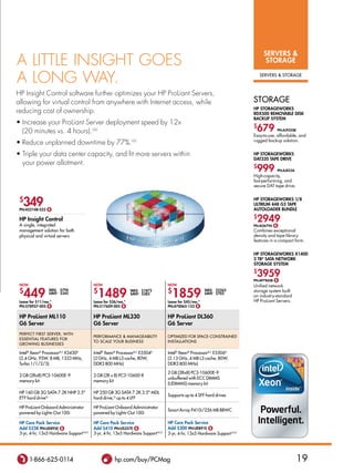 sErVErs 
A LITTLe InSIGHT GoeS                                                                                                          storaGE

A LonG WAY.                                                                                                                  sERvERs  sToRAGE



HP Insight Control software further optimizes your HP ProLiant Servers,
allowing for virtual control from anywhere with Internet access, while                                                   sToRAGE
                                                                                                                         HP storaGEworks
reducing cost of ownership.                                                                                              rDX500 rEMoVabLE DIsk
                                                                                                                         baCkUP systEM
• Increase your ProLiant Server deployment speed by 12x
  (20 minutes vs. 4 hours).UU
                                                                                                                         $
                                                                                                                          679          Pn:aJ935sb
                                                                                                                         Easy-to-use, affordable, and
                                                                                                                         rugged backup solution.
• Reduce unplanned downtime by 77%.VV
• Triple your data center capacity, and fit more servers within                                                          HP storaGEworks
                                                                                                                         Dat320 taPE DrIVE
  your power allotment.
                                                                                                                         $
                                                                                                                          999          Pn:aJ823a
                                                                                                                         High-capacity,
                                                                                                                         fast-performing, and
                                                                                                                         secure DAT tape drive.


 $
   349
 Pn:452148-s22 $
                                                                                                                         HP storaGEworks 1/8
                                                                                                                         ULtrIUM 448 G2 taPE
                                                                                                                         aUtoLoaDEr bUnDLE

 HP Insight Control
 A single, integrated
                                                                                                                         $
                                                                                                                          2949
                                                                                                                         Pn:aG679a $
 management solution for both                                                                                            Combines exceptional
 physical and virtual servers                                                                                            density and tape library
                                                                                                                         features in a compact form.


                                                                                                                         HP storaGEworks X1400
                                                                                                                         2 tbH sata nEtwork
                                                                                                                         storaGE systEM
                                                                                                                         $
                                                                                                                          3959
                                                                                                                         Pn:aP786sb $
 now                                     now                                     now                                     Unified network
 $
   449           was $794
                 saVE∆ $345

 Lease for $11/mo.*
                                         $
                                           1489
                                         Lease for $36/mo.*
                                                              was $1872
                                                              saVE∆ $383
                                                                                 $
                                                                                   1859
                                                                                 Lease for $45/mo.*
                                                                                                      was $2562
                                                                                                      saVE∆ $703
                                                                                                                         storage system built
                                                                                                                         on industry-standard
                                                                                                                         HP ProLiant Servers.
 Pn:578927-005 $                         Pn:517609-005 $                         Pn:470065-152 $

 HP ProLiant ML110                       HP ProLiant ML330                       HP ProLiant DL360
 G6 server                               G6 server                               G6 server
 PERFECT FIRsT sERvER, WITH
                                         PERFoRMAnCE  MAnAGEABILITy             oPTIMIzED FoR sPACE-ConsTRAInED
 EssEnTIAL FEATUREs FoR
                                         To sCALE yoUR BUsInEss                  InsTALLATIons
 GRoWInG BUsInEssEs

 Intel® Xeon® Processor B,C X3430D       Intel® Xeon® Processor B,C E5504D       Intel® Xeon® Processor B,C E5506D
 (2.4 GHz, 95W, 8 MB, 1333 MHz,          (2 GHz, 4 MB L3 cache, 80W,             (2.13 GHz, 4 MB L3 cache, 80W,
 Turbo 1/1/2/3)                          DDR3 800 MHz)                           DDR3 800 MHz)

                                                                                 2 GB (2Rx8) PC3-10600E-9
 2 GB (2Rx8) PC3-10600E-9                2 GB (2R x 8) PC3-10600-R
                                                                                 unbuffered with ECC DIMMs
 memory kit                              memory kit
                                                                                 (UDIMMs) memory kit

 HP 160 GB 3G sATA 7.2K nHP 3.5         HP 250 GB 3G sATA 7.2K 3.5 MDL
                                                                                 supports up to 4 sFF hard drives
 ETy hard drive G                        hard drive,G up to 4 LFF

 HP ProLiant onboard Administrator       HP ProLiant onboard Administrator
                                                                                 smart Array P410i/256 MB BBWC
 powered by Lights-out 100i              powered by Lights-out 100i

 HP Care Pack service                    HP Care Pack service                    HP Care Pack service
 add $238 Pn:UE895E $                    add $410 Pn:Us357E $                    add $300 Pn:UE891E $
 3-yr, 4-hr, 13x5 Hardware support n,o   3-yr, 4-hr, 13x5 Hardware support n,o   3-yr, 4-hr, 13x5 Hardware support n,o




       1-866-625-0114                               hp.com/buy/PCMag                                                                                19
 