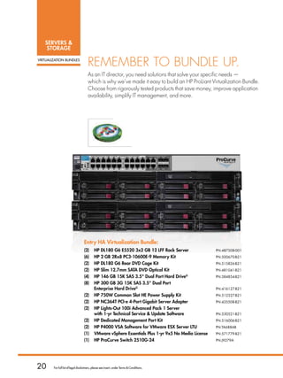 SERVERS 
    STORAGE

VIrTUaLIzaTION BUNdLES
                                      rememBer to Bundle uP.
                                      as an it director, you need solutions that solve your specific needs —
                                      which is why we’ve made it easy to build an HP Proliant virtualization Bundle.
                                      Choose from rigorously tested products that save money, improve application
                                      availability, simplify it management, and more.




                                   Entry HA Virtualization Bundle:
                                   (2)      HP DL180 G6 E5520 3x2 GB 12 LFF Rack Server                PN:487508-001
                                   (6)      HP 2 GB 2Rx8 PC3-10600E-9 Memory Kit                       PN:500670-B21
                                   (2)      HP DL180 G6 Rear DVD Cage Kit                              PN:515826-B21
                                   (2)      HP Slim 12.7mm SATA DVD Optical Kit                        PN:481041-B21
                                   (4)      HP 146 GB 15K SAS 3.5 Dual Port Hard DriveG               PN:384854-B21
                                   (8)      HP 300 GB 3G 15K SAS 3.5 Dual Port
                                            Enterprise Hard DriveG                                     PN:416127-B21
                                   (2)      HP 750W Common Slot HE Power Supply Kit                    PN:512327-B21
                                   (2)      HP NC364T PCI-e 4-Port Gigabit Server Adapter              PN:435508-B21
                                   (2)      HP Lights-Out 100i Advanced Pack 1 Server
                                            with 1-yr Technical Service  Update Software              PN:530521-B21
                                   (2)      HP Dedicated Management Port Kit                           PN:516006-B21
                                   (2)      HP P4000 VSA Software for VMware ESX Server LTU            PN:TA688AB
                                   (1)      VMware vSphere Essentials Plus 1-yr 9x5 No Media License   PN:571779-B21
                                   (1)      HP ProCurve Switch 2510G-24                                PN:J9279A




20      For full list of legal disclaimers, please see insert, under Terms  Conditions.
 