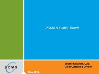 PCMA & Global Trends




                      Sherrif Karamat, CAE
                      Chief Operating Officer

May 2012
 