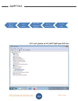 Http://www.ho.host22.com ‫عنان‬ ‫عبيده‬‫ب‬‫ة‬
‫صيان‬‫ــ‬‫الكمبيوتر‬ ‫ة‬
113
‫أدناه‬ ‫الصورة‬ ‫في‬ ‫موضح‬ ‫هو‬ ‫كما‬ ‫المذكورة‬ ‫األجهزة‬ ‫جميع‬ ‫تشاهد‬ ‫سوف‬.
‫ابدأ‬ ‫قائمة‬
Start
‫التحكم‬ ‫لوحة‬
Control Panel
‫واألمن‬ ‫النظام‬
System and
Security
‫النظام‬
System
‫األجهزة‬ ‫إدارة‬
Device
Manager
 
