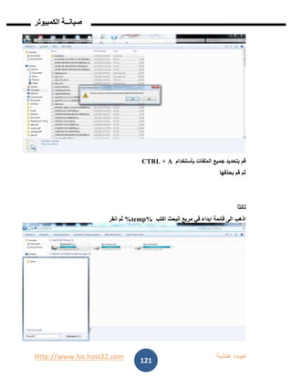 Http://www.ho.host22.com ‫عنان‬ ‫عبيده‬‫ب‬‫ة‬
‫صيان‬‫ــ‬‫الكمبيوتر‬ ‫ة‬
121
‫يأستخدام‬ ‫الملفات‬ ‫جميع‬ ‫بتحديد‬ ‫قم‬CTRL + A
‫بحذفها‬ ‫قم‬ ‫ثم‬
ً‫ا‬‫ثالث‬
‫اكتب‬ ‫البحث‬ ‫مربع‬ ‫في‬ ‫ابداء‬ ‫قائمة‬ ‫الى‬ ‫اذهب‬%temp%‫انق‬ ‫ثم‬‫ر‬
 