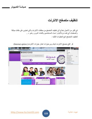 Http://www.ho.host22.com ‫عنان‬ ‫عبيده‬‫ب‬‫ة‬
‫صيان‬‫ــ‬‫الكمبيوتر‬ ‫ة‬
123
‫االنترنت‬ ‫متصفح‬ ‫تنظيف‬
‫االحيان‬ ‫من‬ ‫كثير‬ ‫في‬‫مخل‬ ‫من‬ ‫المتصفح‬ ‫تنظيف‬ ‫الى‬ ‫نحتاج‬‫ملفات‬ ‫على‬ ‫تحتوي‬ ‫والتي‬ ‫االنترنت‬ ‫فات‬‫مؤقتة‬
‫ه‬ ‫وغير‬ ‫المرور‬ ‫وكلمات‬ ‫المستخدمين‬ ‫اسماء‬ ‫و‬ ‫بزباالتها‬ ‫قمت‬ ‫الي‬ ‫والصفحات‬...
‫لتنظيف‬‫التاليه‬ ‫الخطوات‬ ‫اتبع‬ ‫المتصفح‬:
0.‫االنترنت‬ ‫خيارات‬ ‫اختار‬ ‫خيارات‬ ‫ومن‬ ‫لديك‬ ‫االنترنت‬ ‫متصفح‬ ‫افتح‬(Internet option)
 