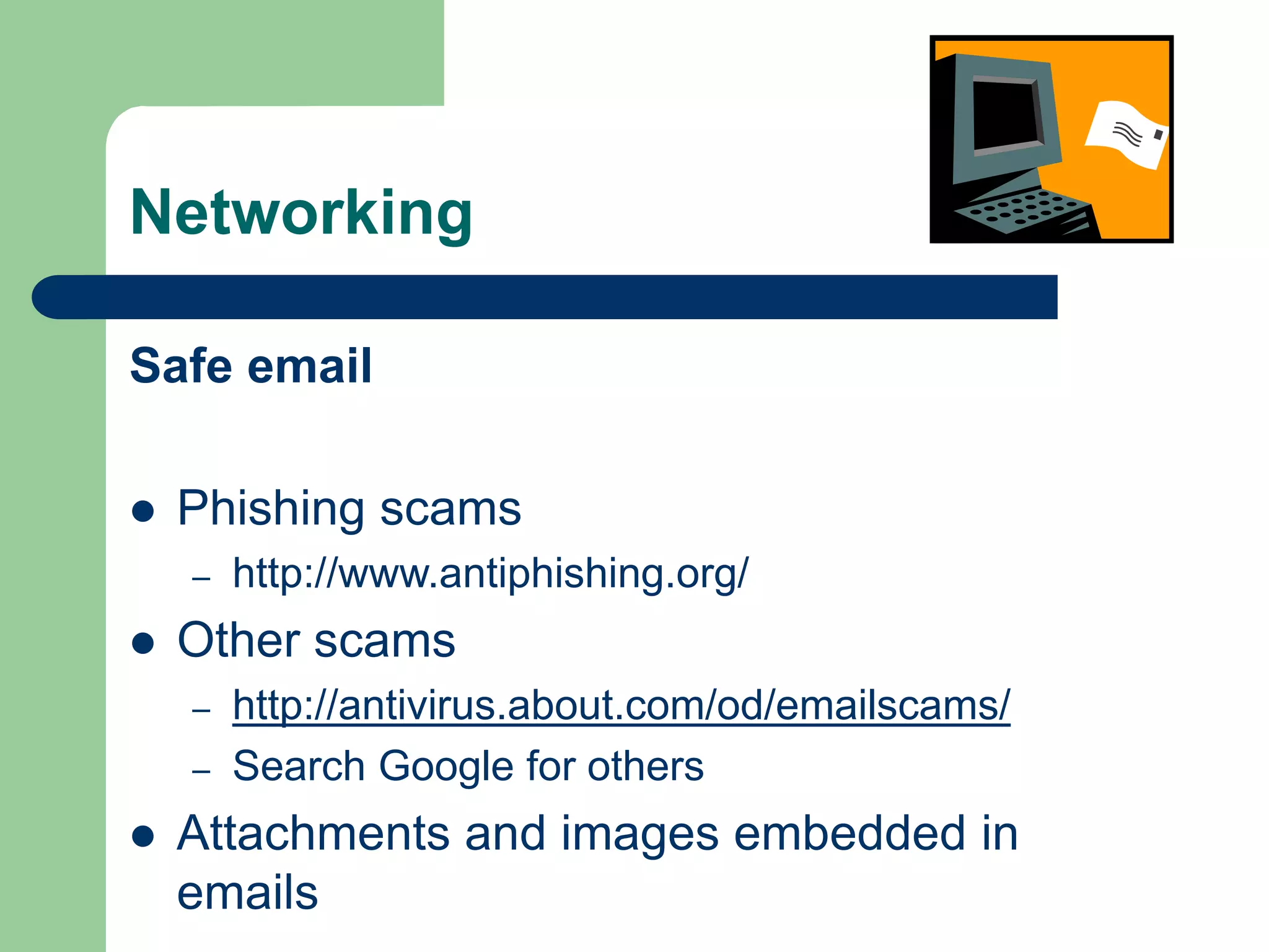Networking
Safe email
 Phishing scams
– http://www.antiphishing.org/
 Other scams
– http://antivirus.about.com/od/emailscams/
– Search Google for others
 Attachments and images embedded in
emails
 