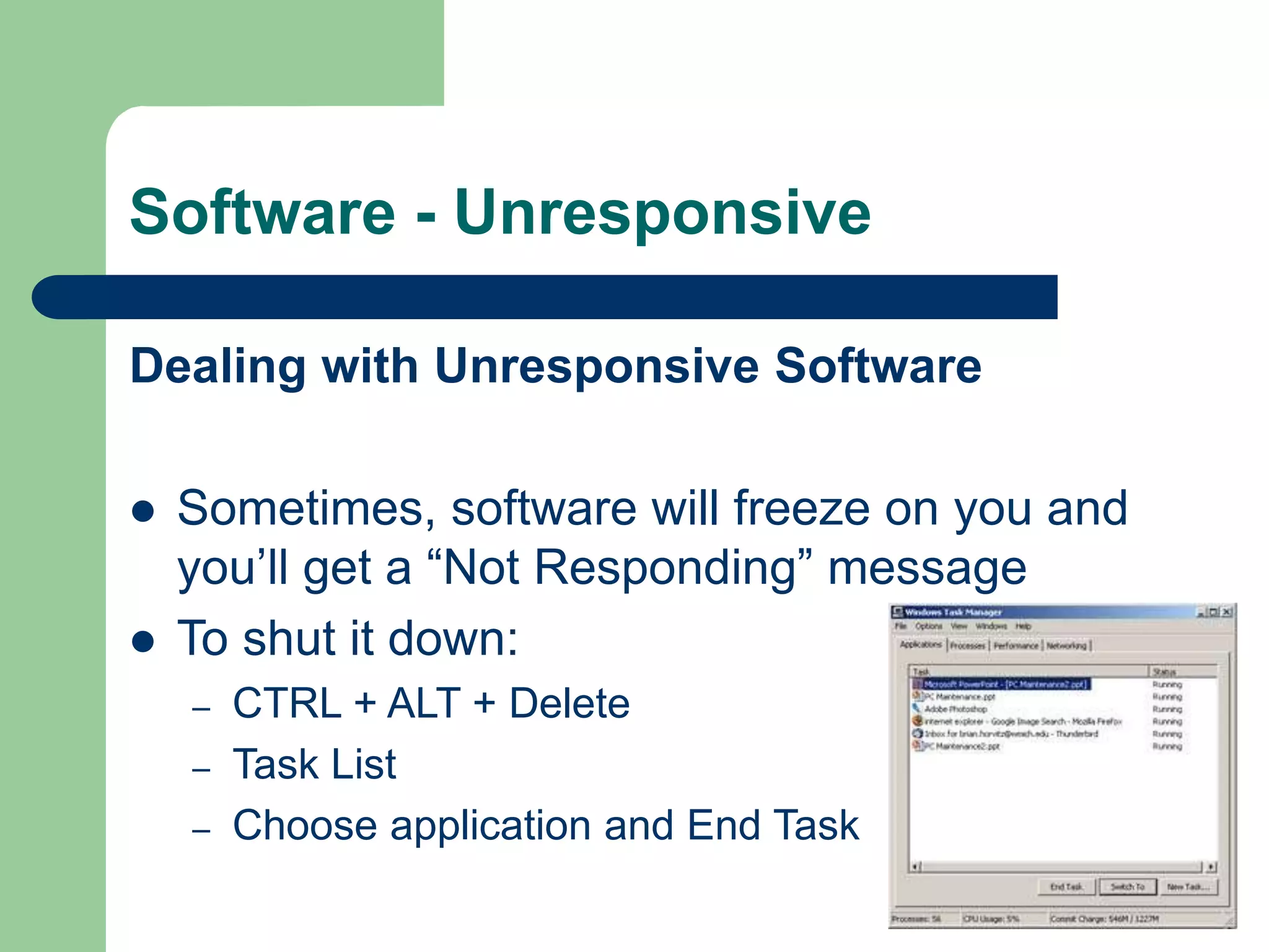 Software - Unresponsive
Dealing with Unresponsive Software
 Sometimes, software will freeze on you and
you’ll get a “Not Responding” message
 To shut it down:
– CTRL + ALT + Delete
– Task List
– Choose application and End Task
 