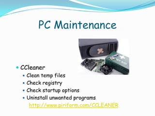 PC Maintenance


 CCleaner
   Clean temp files
   Check registry
   Check startup options
   Uninstall unwanted programs
    http://www.piriform.com/CCLEANER
 