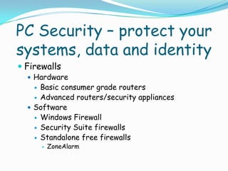 PC Security – protect your
systems, data and identity
 Firewalls
   Hardware
     Basic consumer grade routers
     Advanced routers/security appliances
   Software
     Windows Firewall
     Security Suite firewalls
     Standalone free firewalls
           ZoneAlarm
 