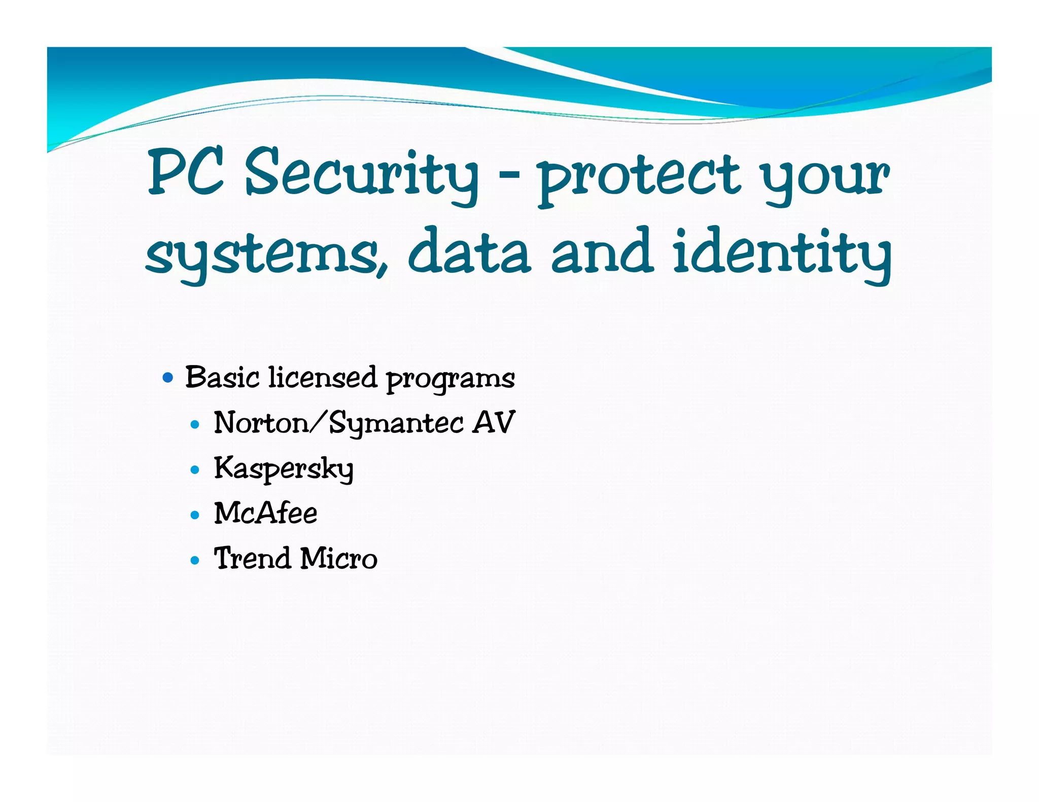 PC Security – protect your
systems, data and identity
 Basic licensed programs
  Norton/Symantec AV
  Kaspersky
  McAfee
  Trend Micro
 