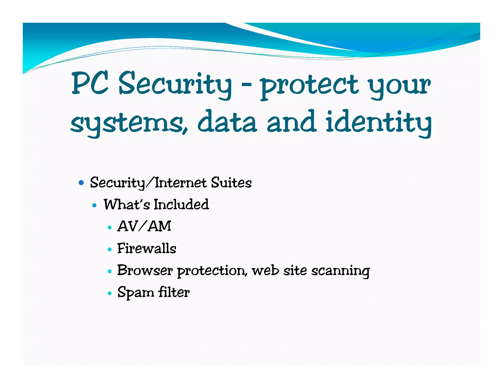 PC Security – protect your
systems, data and identity
 Security/Internet Suites
   What’s Included
     AV/AM
     Firewalls
     Browser protection, web site scanning
     Spam filter
 