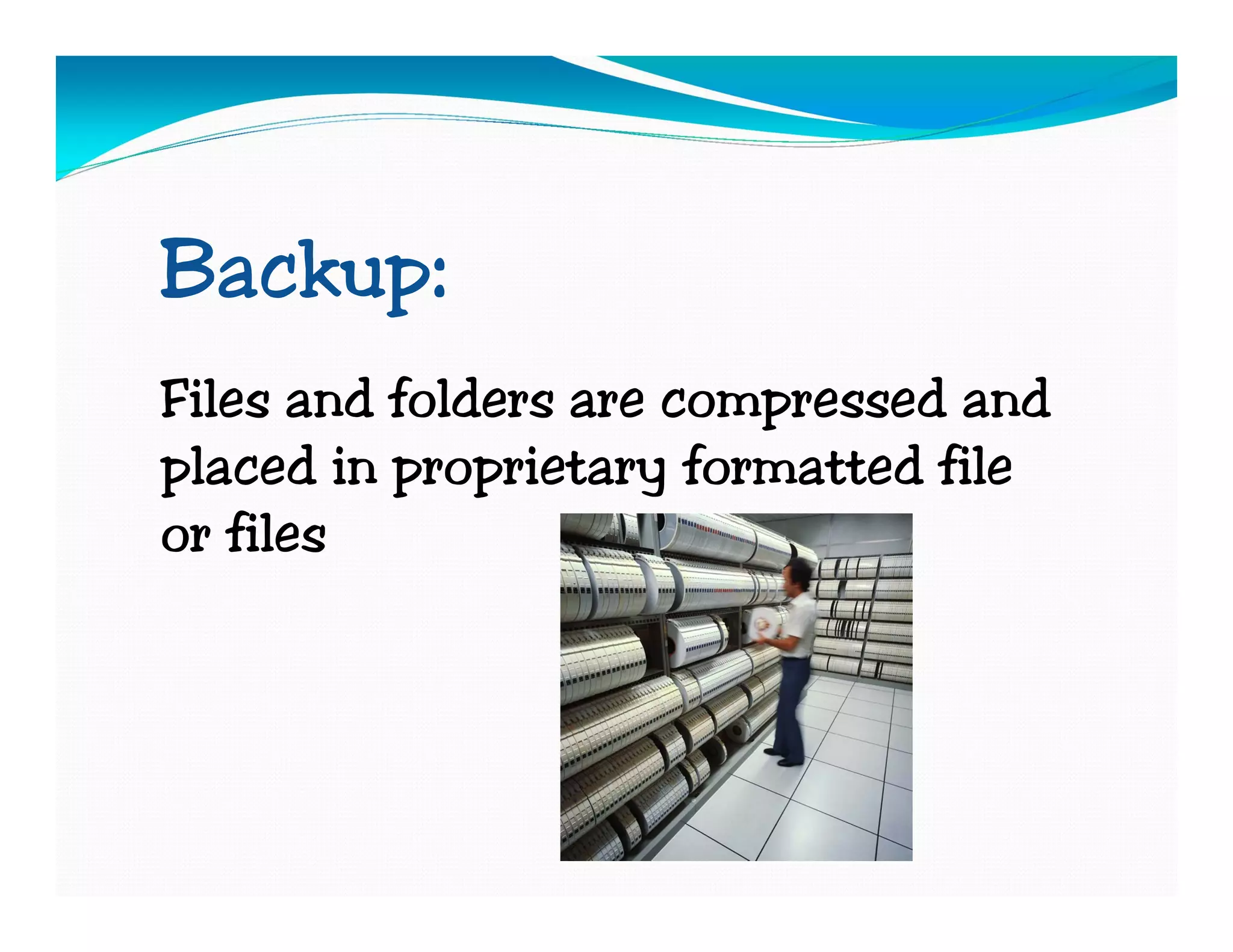 Backup:
Files and folders are compressed and
placed in proprietary formatted file
or files
 
